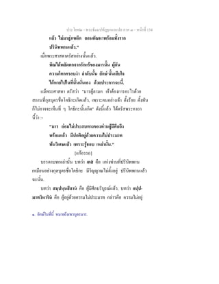 ประโยค๒ - พระธัมมปทัฏฐกถาแปล ภาค ๓ - หนาที่ 134
แลว ไมมาสูภพอีก ถอนตัณหาพรอมทั้งราก
ปรินิพพานแลว."
เมื่อพระศาสดาตรัสอยางนั้นแลว.
พิณไดพลัดตกจากรักแรของมารนั้น ผูอัน
ความโศกครอบงํา ลําดับนั้น ยักษ๑
นั้นเสียใจ
ไดหายไปในที่นั้นนั่นเอง ดวยประการฉะนี้.
แมพระศาสดา ตรัสวา "มารผูลามก เจาตองการอะไรดวย
สถานที่กุลบุตรชื่อโคธิกะเกิดแลว, เพราะคนอยางเจา ตั้งรอย ตั้งพัน
ก็ไมอาจจะเห็นที่ ๆ โคธิกะนั้นเกิด" ดังนี้แลว ไดตรัสพระคาถา
นี้วา :-
"มาร ยอมไมประสบทางของทานผูมีศีลถึง
พรอมแลว มีปกติอยูดวยความไมประมาท
พนวิเศษแลว เพราะรูชอบ เหลานั้น."
[แกอรรถ]
บรรดาบทเหลานั้น บทวา เตส คือ แหงทานที่ปรินิพพาน
เหมือนอยางกุลบุตรชื่อโคธิกะ มีวิญญาณไมตั้งอยู ปรินิพพานแลว
ฉะนั้น.
บทวา สมฺปนฺนสีลาน คือ ผูมีศีลบริบูรณแลว. บทวา อปฺป-
มาทวิหาริน คือ ผูอยูดวยความไมประมาท กลาวคือ ความไมอยู
๑. ยักษในที่นี้ หมายถึงเทวบุตรมาร.
 