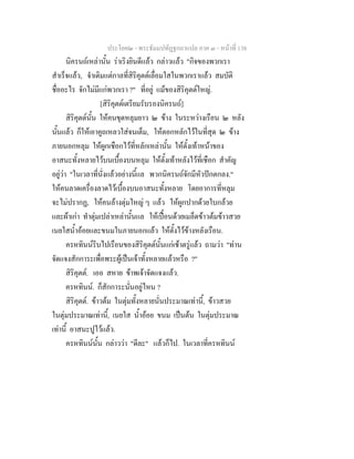 ประโยค๒ - พระธัมมปทัฏฐกถาแปล ภาค ๓ - หนาที่ 138
นิครนถเหลานั้น ราเริงยินดีแลว กลาวแลว "กิจของพวกเรา
สําเร็จแลว, จําเดิมแตกาลที่สิริคุตตเลื่อมใสในพวกเราแลว สมบัติ
ชื่ออะไร จักไมมีแกพวกเรา ?" ที่อยู แมของสิริคุตตใหญ.
[สิริคุตตเตรียมรับรองนิครนถ]
สิริคุตตนั้น ใหคนขุดหลุมยาว ๒ ขาง ในระหวางเรือน ๒ หลัง
นั้นแลว ก็ใหเอาคูถเหลวใสจนเต็ม, ใหตอกหลักไวในที่สุด ๒ ขาง
ภายนอกหลุม ใหผูกเชือกไวที่หลักเหลานั้น ใหตั้งเทาหนาของ
อาสนะทั้งหลายไวบนเบื้องบนหลุม ใหตั้งเทาหลังไวที่เชือก สําคัญ
อยูวา "ในเวลาที่นั่งแลวอยางนี้แล พวกนิครนถจักมีหัวปกตกลง."
ใหคนลาดเครื่องลาดไวเบื้องบนอาสนะทั้งหลาย โดยอาการที่หลุม
จะไมปรากฏ, ใหคนลางตุมใหญ ๆ แลว ใหผูกปากดวยใบกลวย
และผาเกา ทําตุมเปลาเหลานั้นแล ใหเปอนดวยเมล็ดขาวตมขาวสวย
เนยใสน้ําออยและขนมในภายนอกแลว ใหตั้งไวขางหลังเรือน.
ครหทินนรีบไปเรือนของสิริคุตตนั้นแกเชาตรูแลว ถามวา "ทาน
จัดแจงสักการะเพื่อพระผูเปนเจาทั้งหลายแลวหรือ ?"
สิริคุตต. เออ สหาย ขาพเจาจัดแจงแลว.
ครหทินน. ก็สักการะนั่นอยูไหน ?
สิริคุตต. ขาวตม ในตุมทั้งหลายนั่นประมาณเทานี้, ขาวสวย
ในตุมประมาณเทานี้, เนยใส น้ําออย ขนม เปนตน ในตุมประมาณ
เทานี้ อาสนะปูไวแลว.
ครหทินนนั้น กลาววา "ดีละ" แลวก็ไป. ในเวลาที่ครหทินน
 