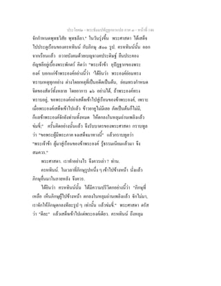 ประโยค๒ - พระธัมมปทัฏฐกถาแปล ภาค ๓ - หนาที่ 146
จักกําหนดพุทธวิสัย พุทธลีลา." ในวันรุงขึ้น พระศาสดา ไดเสด็จ
ไปประตูเรือนของครหทินน กับภิกษุ ๕๐๐ รูป. ครหทินนนั้น ออก
จากเรือนแลว ถวายบังคมดวยเบญจางคประดิษฐ ยืนประคอง
อัญชลีอยูเบื้องพระพักตร คิดวา "พระเจาขา อุปฏฐากของพระ
องค บอกแกขาพระองคอยางนี้วา 'ไดยินวา พระองคยอมทรง
ทราบเหตุทุกอยาง ตางโดยเหตุที่เปนอดีตเปนตน, ยอมทรงกําหนด
จิตของสัตวทั้งหลาย โดยอาการ ๑๖ อยางได, ถาพระองคทรง
ทราบอยู, ขอพระองคอยาเสด็จเขาไปสูเรือนของขาพระองค, เพราะ
เมื่อพระองคเสด็จเขาไปแลว ขาวยาคูไมมีเลย ภัตเปนตนก็ไมมี,
ก็แลขาพระองคจักยังทานทั้งหมด ใหตกลงในหลุมถานเพลิงแลว
ขมขี่;" ครั้นคิดอยางนั้นแลว จึงรับบาตรของพระศาสดา กราบทูล
วา "ขอพระผูมีพระภาค จงเสด็จมาทางนี้" แลวกราบทูลวา
"พระเจาขา ผูมาสูเรือนของขาพระองค รูธรรมเนียมแลวมา จึง
สมควร."
พระศาสดา. เราทําอยางไร จึงควรเลา ? ทาน.
ครหทินน. ในเวลาที่ภิกษุรูปหนึ่ง ๆ เขาไปขางหนา นั่งแลว
ภิกษุอื่นมาในภายหลัง จึงควร.
ไดยินวา ครหทินนนั้น ไดมีความปริวิตกอยางนี้วา "ภิกษุที่
เหลือ เห็นภิกษุผูไปขางหนา ตกลงในหลุมถานเพลิงแลว จักไมมา,
เราจักใหภิกษุตกลงทีละรูป ๆ เทานั้น แลวขมขี่." พระศาสดา ตรัส
วา "ดีละ" แลวเสด็จเขาไปแตพระองคเดียว. ครหทินน ถึงหลุม
 