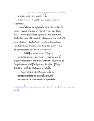 ประโยค๒ - พระธัมมปทัฏฐกถาแปล ภาค ๓ - หนาที่ 148
ครหทินน. นั้นเท็จ นาย, ตุมเปลาทั้งนั้น.
สิริคุตต. ชางเถิด, ทานจงไป, จงตรวจดูขาวยาคูเปนตน
ในตุมเหลานั้น.
ในขณะนั้นนั่นเอง ขายาคูในตุมทั้งหลายใด อันครหทินนนั้น
บอกแลว, ตุมเหลานั้น เต็มดวยขาวยาคูแลว, ภัตเปนตน ในตุม
เหลาใด อันครหทินนบอกแลว, ตุมเหลานั้น ไดเต็มแลวดวยภัต
เปนตนเทียว. เพราะไดเห็นสมบัตินั้น สรีระของครหทินน เต็มดวยปติ
และปราโมทยแลว, จิตเลื่อมใสแลว. เขาอังคาสภิกษุสงฆมีพระ
พุทธเจาเปนประมุข โดยความเคารพ ใครจะใหทรงทําอนุโมทนา
จึงรับบาตรของพระศาสดา ผูทรงทําภัตกิจเสร็จแลว.
[สัตวไมรูคุณพระศาสนาเพราะไรปญญา]
พระศาสดา เมื่อจะทรงทําอนุโมทนา ตรัสวา "สัตวเหลานี้
ไมรูคุณแหงสาวกของเรา และแหงพระพุทธศาสนา เพราะความไมมี
ปญญาจักษุนั่นเอง, สัตวผูเวนปญญาจักษุ ชื่อวาผูมือ, ผูมีปญญา
ชื่อวามีจักษุ" ดังนี้แลว ไดตรัสพระคาถาเหลานี้วา :-
"ดอกบัวมีกลิ่นดี พึงเกิดในกองหยากเยื่อ อัน
บุคคลทิ้งแลวใกลทางใหญ ดอกบัวนั้น พึงเปนที่
ชอบใจ ฉันใด, สาวกของพระสัมมาสัมพุทธเจาเมื่อ
๑. ที่แปลอยางนั้น แปลตามนัยอรรถกถา. แตบางทานแปล ตตฺถ เปนวิเสสนะ ของ สงฺการ-
ธานสุมึ.
 