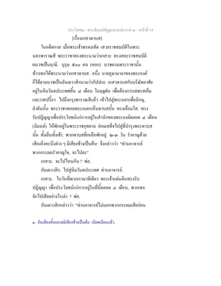 ประโยค๒ - พระธัมมปทัฏฐกถาแปล ภาค ๓ - หนาที่ 14
[เรื่องเกสวดาบส]
ในอดีตกาล เมื่อพระเจาพรหมทัต เสวยราชสมบัติในพระ
นครพาราณสี พระราชาทรงพระนามวาเกสวะ ทรงสละราชสมบัติ
ผนวชเปนฤาษี. บุรุษ ๕๐๐ คน (ออก) บวชตามพระราชานั้น.
ทาวเธอไดพระนามวาเกสวดาบส. อนึ่ง นายภูษามาลาของพระองค
ก็ไดตามบวชเปนอันเตวาสิกนามวากัปปกะ เกสวดาบสกับบริษัทอาศัย
อยูในหิมวันตประเทศสิ้น ๘ เดือน ในฤดูฝน เพื่อตองการเสพรสเค็ม
และรสเปรี้ยว ไปถึงกรุงพาราณสีแลว เขาไปสูพระนครเพื่อภิกษุ,
ลําดับนั้น พระราชาทอดพระเนตรเห็นดาบสนั้น ทรงเลื่อมใส. ทรง
รับปฏิญญาเพื่อประโยชนแกการอยูในสํานักของพระองคตลอด ๔ เดือน
(นิมนต) ใหพักอยูในพระราชอุทยาน ยอมเสด็จไปสูที่บํารุงพระดาบส
นั้น ทั้งเย็นทั้งเชา. พวกดาบสที่เหลือพักอยู ๒-๓ วัน รําคาญดวย
เสียงอึงคะนึงตาง ๆ มีเสียงชางเปนตน๑
จึงกลาววา "ทานอาจารย
พวกกระผมรําคาญใจ, จะไปละ"
เกสวะ. จะไปไหนกัน ? พอ.
อันเตวาสิก. ไปสูหิมวันตประเทศ ทานอาจารย.
เกสวะ. ในวันที่พวกเรามาทีเดียว พระเจาแผนดินทรงรับ
ปฏิญญา เพื่อประโยชนแกการอยูในที่นี้ตลอด ๔ เดือน, พวกเธอ
จักไปเสียอยางไรเลา ? พอ.
อันเตวาสิกกลาววา "ทานอาจารยไมบอกพวกกระผมเสียกอน
๑. อันเสียงทั้งหลายมีเสียงชางเปนตน เบียดเบียนแลว.
 