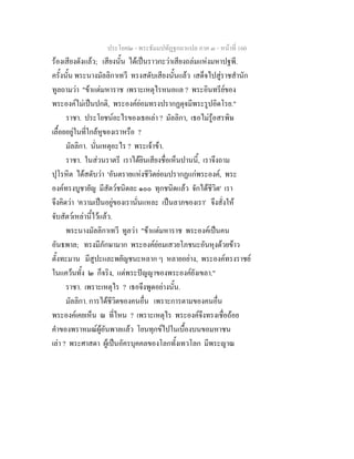 ประโยค๒ - พระธัมมปทัฏฐกถาแปล ภาค ๓ - หนาที่ 160
รองเสียงดังแลว; เสียงนั้น ไดเปนราวกะวาเสียงถลมแหงมหาปฐพี.
ครั้งนั้น พระนางมัลลิกาเทวี ทรงสดับเสียงนั้นแลว เสด็จไปสูราชสํานัก
ทูลถามวา "ขาแตมหาราช เพราะเหตุไรหนอแล ? พระอินทรียของ
พระองคไมเปนปกติ, พระองคยอมทรงปรากฏดุจมีพระรูปอิดโรย."
ราชา. ประโยชนอะไรของเธอเลา ? มัลลิกา, เธอไมรูอสรพิษ
เลื้อยอยูในที่ใกลหูของเราหรือ ?
มัลลิกา. นั่นเหตุอะไร ? พระเจาขา.
ราชา. ในสวนราตรี เราไดยินเสียงชื่อเห็นปานนี้, เราจึงถาม
ปุโรหิต ไดสดับวา 'อันตรายแหงชีวิตยอมปรากฏแกพระองค, พระ
องคทรงบูชายัญ มีสัตวชนิดละ ๑๐๐ ทุกชนิดแลว จักไดชีวิต' เรา
จึงคิดวา 'ความเปนอยูของเรานั่นแหละ เปนลาภของเรา' จึงสั่งให
จับสัตวเหลานี้ไวแลว.
พระนางมัลลิกาเทวี ทูลวา "ขาแตมหาราช พระองคเปนคน
อันธพาล; ทรงมีภักษามาก พระองคยอมเสวยโภชนะอันหุงดวยขาว
ตั้งทะมาน มีสูปะและพยัญชนะหลาก ๆ หลายอยาง, พระองคทรงราชย
ในแควนทั้ง ๒ ก็จริง, แตพระปญญาของพระองคยังเขลา."
ราชา. เพราะเหตุไร ? เธอจึงพูดอยางนั้น.
มัลลิกา. การไดชีวิตของคนอื่น เพราะการตามของคนอื่น
พระองคเคยเห็น ณ ที่ไหน ? เพราะเหตุไร พระองคจึงทรงเชื่อถอย
คําของพราหมณผูอันพาลแลว โยนทุกขไปในเบื้องบนขอมหาชน
เลา ? พระศาสดา ผูเปนอัครบุคคลของโลกทั้งเทวโลก มีพระญาณ
 