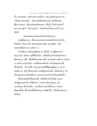 ประโยค๒ - พระธัมมปทัฏฐกถาแปล ภาค ๓ - หนาที่ 162
นั้น พระศาสดา ตรัสกะพระราชานั้นวา "พระองคอยางทรงหวาด-
หวั่นเลย มหาบพิตร, อันตรายไมมีแกพระองค, สัตวทั้งหลาย
ผูมีกรรมลามก เมื่อกระทําทุกขของตน ๆ ใหแจง จึงกลาวอยางนี้."
พระราชา ทูลวา "ก็กรรมอะไร ? อันสัตวเหลานั้นกระทําไว พระ
เจาขา."
[พระศาสดาทรงแสดงโทษปรทาริกกรรม]
พระผูมีพระภาค เมื่อจะทรงแสดงกรรมของสัตวนรกเหลานั้น
จึงตรัสวา "ถากระนั้น พระองคจงทรงสดับ มหาบพิตร" แลว
ทรงนําอดีตนิทานมา (ตรัส) วา :-
"ในอดีตกาล เมื่อมนุษยมีอายุ ๒ หมื่นป, พระผูมีพระภาค
พระนามวา กัสสป อุบัติขึ้นในโลก เสด็จเที่ยวจาริกไปกับดวยพระ-
ขีณาสพ ๒ หมื่น ไดเสด็จถึงกรุงพาราณสี. ชาวกรุงพาราณสี ๒ คนบาง
๓ คนบาง มากกวาบาง รวมเปนพวกเดียวกัน ยังอาคันตุกทานให
เปนไปแลว. ในกาลนั้น ในกรุงพาราณสีไดมีเศรษฐีบุตร ๔ คน มี
สมบัติ ๔๐ โกฏิ เปนสหายกัน เศรษฐีบุตรเหลานั้น ปรึกษากันวา "ใน
เรือนของพวกเรามีทรัพยมาก, พวกเราจะกระทําอะไรดวยทรัพยนั้น."
เมื่อพระพุทธเจาเห็นปานนั้น เสด็จเที่ยวจาริกไปอยู บรรดา
เศรษฐีบุตรเหลานั้น มิไดกลาววา "พวกเราจักถวายทาน, จัก
กระทําบุชา, จักรักษาศีล," คนหนึ่งกลาวอยางนี้กอนวา "พวกเรา
ดื่มสุราที่เขม เคี้ยวกินเนื้อที่มีรสอรอย จักเที่ยวไป, ชีวิตนี้ของพวกเรา
จักมีผล."
 