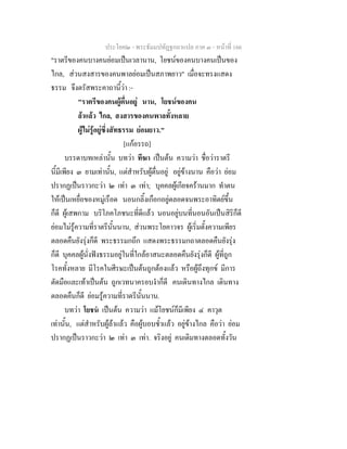ประโยค๒ - พระธัมมปทัฏฐกถาแปล ภาค ๓ - หนาที่ 166
"ราตรีของคนบางคนยอมเปนเวลานาน, โยชนของคนบางคนเปนของ
ไกล, สวนสงสารของคนพาลยอมเปนสภาพยาว" เมื่อจะทรงแสดง
ธรรม จึงตรัสพระคาถานี้วา :-
"ราตรีของคนผูตื่นอยู นาน, โยชนของคน
ลาแลว ไกล, สงสารของคนพาลทั้งหลาย
ผูไมรูอยูซึ่งสัทธรรม ยอมยาว."
[แกอรรถ]
บรรดาบทเหลานั้น บทวา ทีฆา เปนตน ความวา ชื่อวาราตรี
นี้มีเพียง ๓ ยามเทานั้น, แตสําหรับผูตื่นอยู อยูขางนาน คือวา ยอม
ปรากฏเปนราวกะวา ๒ เทา ๓ เทา; บุคคลผูเกียจครานมาก ทําตน
ใหเปนเหยื่อของหมูเรือด นอนกลิ้งเกือกอยูตลอดจนพระอาทิตยขึ้น
ก็ดี ผูเสพกาม บริโภคโภชนะที่ดีแลว นอนอยูบนที่นอนอันเปนสิริก็ดี
ยอมไมรูความที่ราตรีนั้นนาน, สวนพระโยคาวจร ผูเริ่มตั้งความเพียร
ตลอดคืนยังรุงก็ดี พระธรรมกถึก แสดงพระธรรมกถาตลอดคืนยังรุง
ก็ดี บุคคลผูนั่งฟงธรรมอยูในที่ใกลอาสนะตลอดคืนยังรุงก็ดี ผูที่ถูก
โรคทั้งหลาย มีโรคในศีรษะเปนตนถูกตองแลว หรือผูถึงทุกข มีการ
ตัดมือและเทาเปนตน ถูกเวทนาครอบงําก็ดี คนเดินทางไกล เดินทาง
ตลอดคืนก็ดี ยอมรูความที่ราตรีนั้นนาน.
บทวา โยชน เปนตน ความวา แมโยชนก็มีเพียง ๔ คาวุต
เทานั้น, แตสําหรับผูลาแลว คือผูบอบช้ําแลว อยูขางไกล คือวา ยอม
ปรากฏเปนราวกะวา ๒ เทา ๓ เทา. จริงอยู คนเดิมทางตลอดทั้งวัน
 