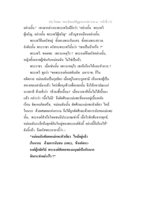 ประโยค๒ - พระธัมมปทัฏฐกถาแปล ภาค ๓ - หนาที่ 172
อยางนั้น." เทวดากลาวกะพระเทวีแมอีกวา "อยางนั้น พระเทวี
ผูเจริญ, อยางนั้น พระเทวีผูเจริญ" แลวบูชาเหมือนอยางนั้น.
พระเทวียืนตรัสอยู ทั้งทรงพระกันแสง ทั้งทรงพระสรวล.
ลําดับนั้น พระราชา ตรัสกะพระเทวีนั้นวา "เธอเปนบาหรือ ?"
พระเทวี. ขอเดชะ เพราะเหตุไร ? พระองคจึงตรัสอยางนั้น,
หญิงทั้งหลายผูเชนกับหมอมฉัน ไมใชเปนบา.
พระราชา. เมื่อเชนนั้น เพราะเหตุไร เธอจึงรองไหและหัวเราะ ?
พระเทวี ทูลวา "ขอพระองคจงสดับเถิด มหาราช; ก็ใน
อดีตกาล หมอมฉันเปนกุลธิดา เมื่ออยูในตระกูลสามี เห็นแขกผูเปน
สหายของสามีมาแลว ใครเพื่อหุงขาวเพื่อแขกนั้น จึงใหกหาปณะแก
นางทาสี ดวยสั่งวา 'เจาจงซื้อเนื้อมา' เมื่อนางทาสีนั้นไมไดเนื้อมา
แลว กลาววา 'เนื้อไมมี' จึงตัดศีรษะแมแพะที่นอนอยูเบื้องหลัง
เรือน จัดแจงภัตเสร็จ; หมอมฉันนั้น ตัดศีรษะแมแพะตัวเดียว ไหม
ในนรก ดวยเศษผลแหงกรรม จึงไดถูกตัดศีรษะดวยการนับขนแมแพะ
นั้น; พระองคสําเร็จโทษชนมีประมาณเทานี้ เมื่อไรจักพนจากทุกข,
หมอมฉันระลึกถึงทุกขอันใหญของพระองคดังนี้ อยางนี้จึงรองไห"
ดังนี้แลว จึงตรัสพระคาถานี้วา :-
"หมอมฉันตัดคอแมแพะตัวเดียว ไหมอยูแลว
(ในนรก) ดวยการนับขน (แพะ), ขาแตพระ-
องคผูกษัตริย พระองคตัดคอของมนุษยเปนอันมาก
จักกระทําอยางไร ?"
 
