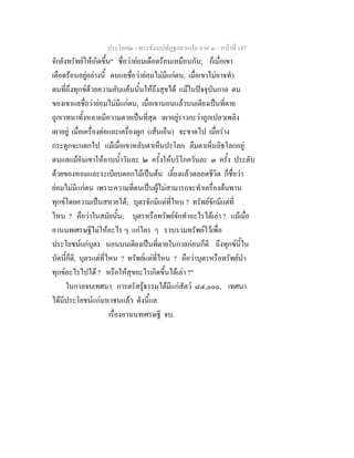 ประโยค๒ - พระธัมมปทัฏฐกถาแปล ภาค ๓ - หนาที่ 187
จักยังทรัพยใหเกิดขึ้น" ชื่อวายอมเดือดรอนเหมือนกัน; ก็เมื่อเขา
เดือดรอนอยูอยางนี้ ตนแลชื่อวายอมไมมีแกตน, เมื่อเขาไมอาจทํา
ตนที่ถึงทุกขดวยความคับแคนนั้นใหถึงสุขได แมในปจจุบันกาล ตน
ของเขาแลชื่อวายอมไมมีแกตน, เมื่อเขานอนแลวบนเตียงเปนที่ตาย
ถูกเวทนาทั้งหลายมีความตายเปนที่สุด เผาอยูราวกะวาถูกเปลวเพลิง
เผาอยู เมื่อเครื่องตอและเครื่องผูก (เสนเอ็น) จะขาดไป เมื่อราง
กระดูกจะแตกไป แมเมื่อเขาหลับตาเห็นปรโลก ลืมตาเห็นอิธโลกอยู
ตนแลแมอันเขาใหอาบน้ําวันละ ๒ ครั้งใหบริโภควันละ ๓ ครั้ง ประดับ
ดวยของหอมและระเบียบดอกไมเปนตน เลี้ยงแลวตลอดชีวิต ก็ชื่อวา
ยอมไมมีแกตน เพราะความที่ตนเปนผูไมสามารถจะทําเครื่องตนทาน
ทุกขโดยความเปนสหายได; บุตรจักมีแตที่ไหน ? ทรัพยจักมีแตที่
ไหน ? คือวาในสมัยนั้น; บุตรหรือทรัพยจักทําอะไรไดเลา ? แมเมื่อ
อานนทเศรษฐีไมใหอะไร ๆ แกใคร ๆ รวบรวมทรัพยไวเพื่อ
ประโยชนแกบุตร นอนบนเตียงเปนที่ตายในกาลกอนก็ดี ถึงทุกขนี้ใน
บัดนี้ก็ดี, บุตรแตที่ไหน ? ทรัพยแตที่ไหน ? คือวาบุตรหรือทรัพยนํา
ทุกขอะไรไปได ? หรือใหสุขอะไรเกิดขึ้นไดเลา ?"
ในกาลจบเทศนา การตรัสรูธรรมไดมีแกสัตว ๘๔,๐๐๐, เทศนา
ไดมีประโยชนแกมหาชนแลว ดังนี้แล.
เรื่องอานนทเศรษฐี จบ.
 