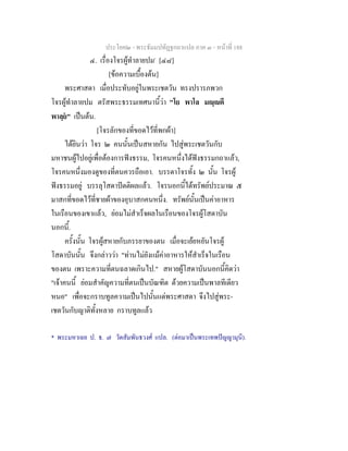 ประโยค๒ - พระธัมมปทัฏฐกถาแปล ภาค ๓ - หนาที่ 188
๔. เรื่องโจรผูทําลายปม*
[๔๘]
[ขอความเบื้องตน]
พระศาสดา เมื่อประทับอยูในพระเชตวัน ทรงปรารภพวก
โจรผูทําลายปม ตรัสพระธรรมเทศนานี้วา "โย พาโล มฺตี
พาลฺย" เปนตน.
[โจรลักของที่ขอดไวที่พกผา]
ไดยินวา โจร ๒ คนนั้นเปนสหายกัน ไปสูพระเชตวันกับ
มหาชนผูไปอยูเพื่อตองการฟงธรรม, โจรคนหนึ่งไดฟงธรรมกถาแลว,
โจรคนหนึ่งมองดูของที่ตนควรถือเอา. บรรดาโจรทั้ง ๒ นั้น โจรผู
ฟงธรรมอยู บรรลุโสดาปตติผลแลว. โจรนอกนี้ไดทรัพยประมาณ ๕
มาสกที่ขอดไวที่ชายผาของอุบาสกคนหนึ่ง. ทรัพยนั้นเปนคาอาหาร
ในเรือนของเขาแลว, ยอมไมสําเร็จผลในเรือนของโจรผูโสดาบัน
นอกนี้.
ครั้งนั้น โจรผูสหายกับภรรยาของตน เมื่อจะเยยหยันโจรผู
โสดาบันนั้น จึงกลาววา "ทานไมยังแมคาอาหารใหสําเร็จในเรือน
ของตน เพราะความที่ตนฉลาดเกินไป." สหายผูโสดาบันนอกนี้คิดวา
"เจาคนนี้ ยอมสําคัญความที่ตนเปนบัณฑิต ดวยความเปนพาลทีเดียว
หนอ" เพื่อจะกราบทูลความเปนไปนั้นแดพระศาสดา จึงไปสูพระ-
เชตวันกับญาติทั้งหลาย กราบทูลแลว
* พระมหาเฉย ป. ธ. ๗ วัดสัมพันธวงศ แปล. (ตอมาเปนพระเทพปญญามุนี).
 