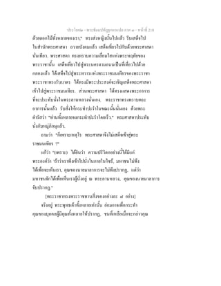 ประโยค๒ - พระธัมมปทัฏฐกถาแปล ภาค ๓ - หนาที่ 210
ดวยดอกไมทั้งหลายของเรา," ทรงสงหญิงนั้นไปแลว รีบเสด็จไป
ในสํานักพระศาสดา ถวายบังคมแลว เสด็จเที่ยวไปกับดวยพระศาสดา
นั่นเทียว. พระศาสดา ทรงทราบความเลื่อมใสแหงพระหฤทัยของ
พระราชานั้น เสด็จเที่ยวไปสูพระนครตามถนนเปนที่เที่ยวไปดวย
กลองแลว ไดเสด็จไปสูพระทวารแหงพระราชมนเทียรของพระราชา
พระราชาทรงรับบาตร ไดทรงมีพระประสงคจะเชิญเสด็จพระศาสดา
เขาไปสูพระราชมนเทียร. สวนพระศาสดา ไดทรงแสดงพระอาการ
ที่จะประทับนั่งในพระลานหลวงนั่นเอง. พระราชาทรงทราบพระ
อาการนั้นแลว รับสั่งใหกระทําปะรําในขณะนั้นนั่นเอง ดวยพระ
ดํารัสวา "ทานทั้งหลายจงกระทําปะรําโดยเร็ว." พระศาสดาประทับ
นั่งกับหมูภิกษุแลว.
ถามวา "ก็เพราะเหตุไร พระศาสดาจึงไมเสด็จเขาสูพระ
ราชมนเทียร ?"
แกวา "(เพราะ) ไดยินวา ความปริวิตกอยางนี้ไดมีแก
พระองควา 'ถาวาเราพึงเขาไปนั่งในภายในไซร, มหาชนไมพึง
ไดเพื่อจะเห็นเรา, คุณของนายมาลาการจะไมพึงปรากฏ, แตวา
มหาชนจักไดเพื่อเห็นเราผูนั่งอยู ณ พระลานหลวง, คุณของนายมาลาการ
จับปรากฏ."
[พระราชาทรงพระราชทานสิ่งของอยางละ ๘ อยาง]
จริงอยู พระพุทธเจาทั้งหลายเทานั้น ยอมอาจเพื่อกระทํา
คุณของบุคคลผูมีคุณทั้งหลายใหปรากฏ, ชนที่เหลือเมื่อจะกลาวคุณ
 