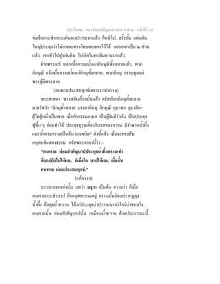 ประโยค๒ - พระธัมมปทัฏฐกถาแปล ภาค ๓ - หนาที่ 216
ขมขืนกระทํากรรมอันตนปรารถนาแลว ก็หนีไป. ครั้งนั้น แผนดิน
ใหญประดุจวาไมอาจจะทรงโทษของเขาไวได แยกออกเปน ๒ สวน
แลว. เขาเขาไปสูแผนดิน ไปเกิดในอเวจีมหานรกแลว.
ฝายพระเถรี บอกเนื้อความนั้นแกภิกษุณีทั้งหลายแลว. พวก
ภิกษุณี แจงเนื้อความนั้นแกภิกษุทั้งหลาย. พวกภิกษุ กราบทูลแด
พระผูมีพระภาค.
[คนพาลประสบทุกขเพราะบาปกรรม]
พระศาสดา ทรงสดับเรื่องนั้นแลว ตรัสเรียกภิกษุทั้งหลาย
มาตรัสวา "ภิกษุทั้งหลาย บรรดาภิกษุ ภิกษุณี อุบาสก อุบาสิกา
ผูใดผูหนึ่งเปนพาล เมื่อทํากรรมลามก เปนผูยินดีราเริง เปนประดุจ
ฟูขึ้น ๆ ยอมทําได ประดุจบุรุษเคี้ยวกินรสของหวาน มีจําพวกน้ําผึ้ง
และน้ําตาลกรวดเปนตน บางชนิด" ดังนี้แลว เมื่อจะทรงสืบ
อนุสนธิแสดงธรรม ตรัสพระคาถานี้วา :-
"คนพาล ยอมสําคัญบาปประดุจน้ําผึ้งตราบเทา
ที่บาปยังไมใหผล; ก็เมื่อใด บาปใหผล; เมื่อนั้น
คนพาล ยอมประสบทุกข."
[แกอรรถ]
บรรดาบทเหลานั้น บทวา มธุวา เปนตน ความวา ก็เมื่อ
คนพาลกระทําบาป คืออกุศลกรรมอยู กรรมนั้นยอมปรากฏดุจ
น้ําผึ้ง คือดุจน้ําหวาน ไดแกประดุจนาปรารถนานาใครนาชอบใจ,
คนพาลนั้น ยอมสําคัญบาปนั้น เหมือนน้ําหวาน ดวยประการฉะนี้.
 