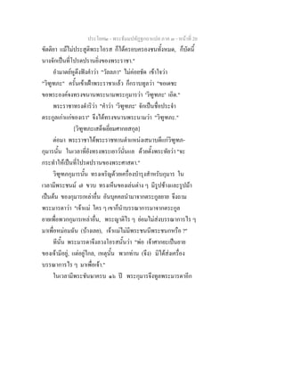 ประโยค๒ - พระธัมมปทัฏฐกถาแปล ภาค ๓ - หนาที่ 20
ขัตติยา แมไมประสูติพระโอรส ก็ไดครอบครองชนทั้งหมด, ก็บัดนี้
นางจักเปนที่โปรดปรานยิ่งของพระราชา."
อํามาตยหูตึงฟงคําวา "วัลลภา" ไมคอยชัด เขาใจวา
"วิฑูฑภะ" ครั้นเขาเฝาพระราชาแลว ก็กราบทูลวา "ขอเดชะ
ขอพระองคจงทรงขนานพระนามพระกุมารวา 'วิฑูฑภะ' เถิด."
พระราชาทรงดําริวา "คําวา 'วิฑูฑภะ' จักเปนชื่อประจํา
ตระกูลเกาแกของเรา" จึงไดทรงขนานพระนามวา "วิฑูฑภะ."
[วิฑูฑภะเสด็จเยี่ยมศากยสกุล]
ตอมา พระราชาไดพระราชทานตําแหนงเสนาบดีแกวิฑูฑภ-
กุมารนั้น ในเวลาที่ยังทรงพระเยาวนั่นแล ดวยตั้งพระทัยวา "จะ
กระทําใหเปนที่โปรดปรานของพระศาสดา."
วิฑูฑภกุมารนั้น ทรงเจริญดวยเครื่องบํารุงสําหรับกุมาร ใน
เวลามีพระชนม ๗ ขวบ ทรงเห็นของเลนตาง ๆ มีรูปชางและรูปมา
เปนตน ของกุมารเหลาอื่น อันบุคคลนํามาจากตระกูลยาย จึงถาม
พระมารดาวา "เจาแม ใคร ๆ เขาก็นําบรรณาการมาจากตระกูล
ยายเพื่อพวกกุมารเหลาอื่น, พระญาติไร ๆ ยอมไมสงบรรณาการไร ๆ
มาเพื่อหมอมฉัน (บางเลย), เจาแมไมมีพระชนนีพระชนกหรือ ?"
ทีนั้น พระมารดาจึงลวงโอรสนั้นวา "พอ เจาศากยะเปนยาย
ของเจามีอยู, แตอยูไกล, เหตุนั้น พวกทาน (จึง) มิไดสงเครื่อง
บรรณาการไร ๆ มาเพื่อเจา."
ในเวลามีพระชันษาครบ ๑๖ ป พระกุมารจึงทูลพระมารดาอีก
 
