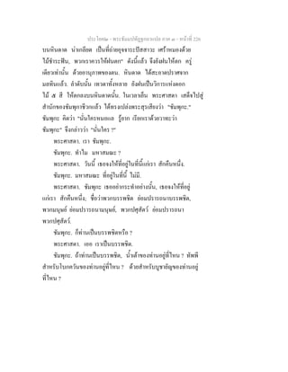 ประโยค๒ - พระธัมมปทัฏฐกถาแปล ภาค ๓ - หนาที่ 226
บนหินดาด นาเกลียด เปนที่ถายอุจจาระปสสาวะ เศราหมองดวย
ไมชําระฟน, พวกเราควรใหฝนตก" ดังนี้แลว จึงยังฝนใหตก ครู
เดียวเทานั้น ดวยอานุภาพของตน. หินดาด ไดสะอาดปราศจาก
มลทินแลว. ลําดับนั้น เทวดาทั้งหลาย ยังฝนเปนวิการแหงดอก
ไม ๕ สี ใหตกลงบนหินดาดนั้น. ในเวลาเย็น พระศาสดา เสด็จไปสู
สํานักของชัมพุกาชีวกแลว ไดทรงเปลงพระสุรเสียงวา "ชัมพุกะ."
ชัมพุกะ คิดวา "นั่นใครหนอแล รูยาก เรียกเราดวยวาทะวา
ชัมพุกะ" จึงกลาววา "นั่นใคร ?"
พระศาสดา. เรา ชัมพุกะ.
ชัมพุกะ. ทําไม มหาสมณะ ?
พระศาสดา. วันนี้ เธอจงใหที่อยูในที่นี้แกเรา สักคืนหนึ่ง.
ชัมพุกะ. มหาสมณะ ที่อยูในที่นี้ ไมมี.
พระศาสดา. ชัมพุกะ เธออยากระทําอยางนั้น, เธอจงใหที่อยู
แกเรา สักคืนหนึ่ง; ชื่อวาพวกบรรพชิต ยอมปรารถนาบรรพชิต,
พวกมนุษย ยอมปรารถนามนุษย, พวกปศุสัตว ยอมปรารถนา
พวกปศุสัตว.
ชัมพุกะ. ก็ทานเปนบรรพชิตหรือ ?
พระศาสดา. เออ เราเปนบรรพชิต.
ชัมพุกะ. ถาทานเปนบรรพชิต, น้ําเตาของทานอยูที่ไหน ? ทัพพี
สําหรับโบกควันของทานอยูที่ไหน ? ดวยสําหรับบูชายัญของทานอยู
ที่ไหน ?
 