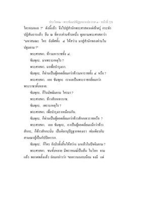 ประโยค๒ - พระธัมมปทัฏฐกถาแปล ภาค ๓ - หนาที่ 228
ใครหนอแล ?" ดังนี้แลว จึงไปสูสํานักพระศาสดาแตเชาตรู กระทํา
ปฏิสันถารแลว ยืน ณ ที่ควรสวนขางหนึ่ง ทูลถามพระศาสดาวา
"มหาสมณะ ใคร ยังทิศทั้ง ๔ ใหสวาง มาสูสํานักของทานใน
ปฐมยาม ?"
พระศาสดา. ทาวมหาราชทั้ง ๔.
ชัมพุกะ. มาเพราะเหตุไร ?
พระศาสดา. มาเพื่อบํารุงเรา.
ชัมพุกะ. ก็ทานเปนผูยอดเยี่ยมกวาทาวมหาราชทั้ง ๔ หรือ ?
พระศาสดา. เออ ชัมพุกะ เราแลเปนพระราชาเยี่ยมกวา
พระราชาทั้งหลาย.
ชัมพุกะ. ก็ในมัชฌิมยาม ใครมา ?
พระศาสดา. ทาวสักกเทวราช.
ชัมพุกะ. เพราะเหตุไร ?
พระศาสดา. เพื่อบํารุงเราเหมือนกัน.
ชัมพุกะ. ก็ทานเปนผูยอดเยี่ยมกวาทาวสักกเทวราชหรือ ?
พระศาสดา. เออ ชัมพุกะ, เราเปนผูยอดเยี่ยมแมกวาทาว
สักกะ, ก็ทาวสักกะนั่น เปนคิลานุปฏฐากของเรา เชนเดียวกับ
สามเณรผูเปนกัปปยการก.
ชัมพุกะ. ก็ใคร ยังปาทั้งสิ้นใหสวาง มาแลวในปจฉิมยาม ?
พระศาสดา. ชนทั้งหลาย มีพราหมณเปนตน ในโลก จาม
แลว พลาดพลั้งแลว ยอมกลาววา 'ขอความนอบนอม จงมี แด
 
