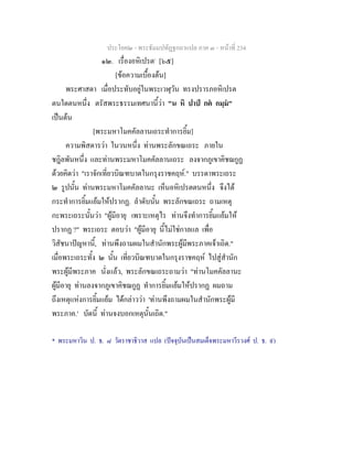 ประโยค๒ - พระธัมมปทัฏฐกถาแปล ภาค ๓ - หนาที่ 234
๑๒. เรื่องอหิเปรต*
[๖๕]
[ขอความเบื้องตน]
พระศาสดา เมื่อประทับอยูในพระเวฬุวัน ทรงปรารภอหิเปรต
ตนใดตนหนึ่ง ตรัสพระธรรมเทศนานี้วา "น หิ ปาป กต กมฺม"
เปนตน
[พระมหาโมคคัลลานเถระทําการยิ้ม]
ความพิสดารวา ในวนหนึ่ง ทานพระลักขณเถระ ภายใน
ชฎิลพันหนึ่ง และทานพระมหาโมคคัลลานเถระ ลงจากภูเขาคิชฌกูฏ
ดวยคิดวา "เราจักเที่ยวบิณฑบาตในกรุงราชคฤห." บรรดาพระเถระ
๒ รูปนั้น ทานพระมหาโมคคัลลานะ เห็นอหิเปรตตนหนึ่ง จึงได
กระทําการยิ้มแยมใหปรากฏ. ลําดับนั้น พระลักขณเถระ ถามเหตุ
กะพระเถระนั้นวา "ผูมีอายุ เพราะเหตุไร ทานจึงทําการยิ้มแยมให
ปรากฏ ?" พระเถระ ตอบวา "ผูมีอายุ นี้ไมใชกาลแล เพื่อ
วิสัชนาปญหานี้, ทานพึงถามผมในสํานักพระผูมีพระภาคเจาเถิด."
เมื่อพระเถระทั้ง ๒ นั้น เที่ยวบิณฑบาตในกรุงราชคฤห ไปสูสํานัก
พระผูมีพระภาค นั่งแลว, พระลักขณเถระถามวา "ทานโมคคัลลานะ
ผูมีอายุ ทานลงจากภูเขาคิชฌกูฏ ทําการยิ้มแยมใหปรากฏ ผมถาม
ถึงเหตุแหงการยิ้มแยม ไดกลาววา 'ทานพึงถามผมในสํานักพระผูมี
พระภาค.' บัดนี้ ทานจงบอกเหตุนั้นเถิด."
* พระมหาวิน ป. ธ. ๘ วัดราชาธิวาส แปล (ปจจุบันเปนสมเด็จพระมหาวีรวงศ ป. ธ. ๙)
 