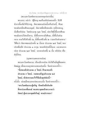 ประโยค๒ - พระธัมมปทัฏฐกถาแปล ภาค ๓ - หนาที่ 235
[พระมหาโมคคัลลานะบอกเหตุแหงการยิ้ม]
พระเถระ กลาวา "ผูมีอายุ ผมเห็นอหิเปรตตนหนึ่ง จึงได
ทําการยิ้มแยมใหปรากฏ, อัตภาพของเปรตนั้นเห็นปานนี้, ศีรษะ
ของมันเหมือนศีรษะมนุษย, อัตภาพที่เหลือของมัน เหมือนของงู,
นั่นชื่ออหิเปรต โดยประมาณ ๒๕ โยชน, เปลวไฟตั้งขึ้นจากศีรษะ
ของมันลามไปจนถึงหาง, ตั้งขึ้นจากหางถึงศีรษะ, ตั้งขึ้นในทาม
กลาง ลามไปถึงขางทั้ง ๒, ตั้งขึ้นแตขางทั้ง ๒ รวมลงในทามกลาง."
ไดยินวา อัตภาพของเปรตทั้ง ๒ นั่นแล ประมาณ ๒๕ โยชน, ของ
เปรตที่เหลือ ประมาณ ๓ คาวุต, ของอหิเปรตนี้นั่นแล และของกาก-
เปรต ประมาณ ๒๕ โยชน, บรรดาเปรตทั้ง ๒ นั้น อหิเปรต เปน
ดังนี้กอน.
[บุรพกรรมของกากเปรต]
พระมหาโมคคัลลานะ เห็นแมกากเปรต อันไฟไหมอยูที่ยอดเขา
คิชฌกูฏ เมื่อจะถามบุรพกรรมของเปรตนั้น จึงกลาวคาถานี้วา :-
"ลิ้นของเจาประมาณ ๕ โยชน, ศีรษะของเจา
ประมาณ ๙ โยชน, กายของเจาสูงประมาณ ๒๕
โยชน, เจาทํากรรมอะไรไวจึงถึงทุกขเชนนี้."
ครั้งนั้น เปรตเมื่อจะบอกแกพระเถระนั้น จึงกลาวคาถานี้วา :-
"พระโมคคัลลานะผูเจริญ ขาพเจากลืนกินภัต
ที่เขานํามาเพื่อสงฆ ของพระพุทธเจาพระนามวา
กัสสป ผูแสวงหาคุณอันใหญ ตามปรารถนา"
 