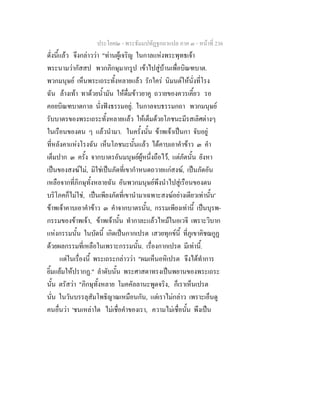 ประโยค๒ - พระธัมมปทัฏฐกถาแปล ภาค ๓ - หนาที่ 236
ดั่งนี้แลว จึงกลาววา "ทานผูเจริญ ในกาลแหงพระพุทธเจา
พระนามวากัสสป พวกภิกษุมากรูป เขาไปสูบานเพื่อบิณฑบาต.
พวกมนุษย เห็นพระเถระทั้งหลายแลว รักใคร นิมนตใหนั่งที่โรง
ฉัน ลางเทา ทาดวยน้ํามัน ใหดื่มขาวยาคู ถวายของควรเคี้ยว รอ
คอยบิณฑบาตกาล นั่งฟงธรรมอยู. ในกาลจบธรรมกถา พวกมนุษย
รับบาตรของพระเถระทั้งหลายแลว ใหเต็มดวยโภชนะมีรสเลิศตางๆ
ในเรือนของตน ๆ แลวนํามา. ในครั้งนั้น ขาพเจาเปนกา จับอยู
ที่หลังคาแหงโรงฉัน เห็นโภชนะนั้นแลว ไดคาบเอาคําขาว ๓ คํา
เต็มปาก ๓ ครั้ง จากบาตรอันมนุษยผูหนึ่งถือไว, แตภัตนั้น ยังหา
เปนของสงฆไม, มิใชเปนภัตที่เขากําหนดถวายแกสงฆ, เปนภัตอัน
เหลือจากที่ภิกษุทั้งหลายฉัน อันพวกมนุษยพึงนําไปสูเรือนของตน
บริโภคก็ไมใช, เปนเพียงภัตที่เขานํามาเฉพาะสงฆอยางเดียวเทานั้น'
ขาพเจาคาบเอาคําขาว ๓ คําจากบาตรนั้น, กรรมเพียงเทานี้ เปนบุรพ-
กรรมของขาพเจา, ขาพเจานั้น ทํากาละแลวไหมในอเวจี เพราะวิบาก
แหงกรรมนั้น ในบัดนี้ เกิดเปนกากเปรต เสวยทุกขนี้ ที่ภูเขาคิชฌกูฏ
ดวยผลกรรมที่เหลือในเพราะกรรมนั้น. เรื่องกากเปรต มีเทานี้.
แตในเรื่องนี้ พระเถระกลาววา "ผมเห็นอหิเปรต จึงไดทําการ
ยิ้มแยมใหปรากฏ." ลําดับนั้น พระศาสดาทรงเปนพยานของพระเถระ
นั้น ตรัสวา "ภิกษุทั้งหลาย โมคคัลลานะพูดจริง, ก็เราเห็นเปรต
นั่น ในวันบรรลุสัมโพธิญาณเหมือนกัน, แตเราไมกลาว เพราะเอ็นดู
คนอื่นวา 'ชนเหลาใด ไมเชื่อคําของเรา, ความไมเชื่อนั้น พึงเปน
 