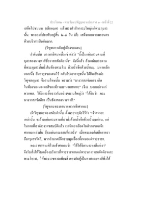 ประโยค๒ - พระธัมมปทัฏฐกถาแปล ภาค ๓ - หนาที่ 22
เสด็จไปชนบท (เสียหมด) แลวทรงทําสักการะใหญแกพระกุมาร
นั้น. พระองคประทับอยูสิ้น ๒-๓ วัน (ก็) เสด็จออกจากพระนคร
ดวยบริวารเปนอันมาก.
[วิฑูฑภะกลับสูเมืองของตน]
ลําดับนั้น นางทาสีคนหนึ่งแชงดาวา "นี้เปนแผนกระดานที่
บุตรของนางทาสีชื่อวาสภขัตติยานั่ง" ดังนี้แลว ลางแผนกระดาน
ที่พระกุมารนั้นนั่งในทองพระโรง ดวยน้ําเจือดวยน้ํานม. มหาดเล็ก
คนหนึ่ง ลืมอาวุธของตนไว กลับไปเอาอาวุธนั้น ไดยินเสียงดา
วิฑูฑภกุมาร จึงถามโทษนั้น ทราบวา "นางวาสภขัตตยา เกิด
ในทองของนางทาสีของทาวมหานามศากยะ" (จึง) บอกกลาวแก
พวกพล. ไดมีการอื้อฉาวกันอยางขนานใหญวา "ไดยินวา พระ
นางวาสภขัตติยา เปนธิดาของนางทาสี."
[วิฑูฑภะทรงอาฆาตพวกเจาศากยะ]
เจาวิฑูฑภะทรงสดับคํานั้น ตั้งพระหฤทัยไววา "เจาศากยะ
เหลานั้น จงลางแผนกระดานที่เรานั่งดวยน้ําเจือดวยน้ํานมกอน, แต
ในกาลที่เราดํารงราชสมบัติแลว เราจักเอาเลือดในลําคอของเจา
ศากยะเหลานั้น ลางแผนกระดานที่เรานั่ง" เมื่อพระองคเสด็จยาตรา
ถึงกรุงสาวัตถี, พวกอํามาตยก็กราบทูลเรื่องทั้งหมอแดพระราชา.
พระราชาทรงพิโรธเจาศากยะวา "ไดใหธิดานางทาสีแกเรา"
จึงรับสั่งใหริบเครื่องบริหารที่พระราชทานแกพระนางวาสภขัตติยาและ
พระโอรส, ใหพระราชทานเพียงสิ่งของอันผูเปนทาสและทาสีพึงได
 