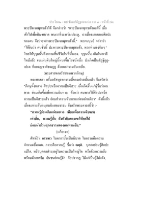 ประโยค๒ - พระธัมมปทัฏฐกถาแปล ภาค ๓ - หนาที่ 246
พระปจเจกพุทธเจาได จึงกลาววา "พระปจเจกพุทธเจาองคนี้ เมื่อ
เขาไปเพื่อบิณฑบาต พบเราที่ระหวางประตู, เราเมื่อจะทดลองศิลปะ
ของตน จึงประหารพระปจเจกพุทธเจานี้." พวกมนุษย กลาววา
"ไดยินวา คนชั่วนี้ ปะหารพระปจเจกพุทธเจา, พวกทานจงจับๆ "
โบยใหบุรุษนั้นถึงความสิ้นชีวิตในที่นั้นเอง. บุรุษนั้น เกิดในอเวจี
ไหมแลว จนแผนดินใหญนี้หนาขึ้นโยชนหนึ่ง บังเกิดเปนสัฏฐิกูฏ-
เปรต ที่ยอดภูเขาคิชฌกูฏ ดวยผลกรรมอันเหลือ.
[พระศาสดาตรัสสอนพวกภิกษุ]
พระศาสดา ครั้นตรัสบุรพกรรมนี้ของเปรตนั้นแลว จึงตรัสวา
"ภิกษุทั้งหลาย ศิลปะหรือความเปนอิสระ เมื่อเกิดขึ้นแกผูชื่อวาคน
พาล ยอมเกิดขึ้นเพื่อความฉิบหาย, ดวยวา คนพาลไดศิลปะหรือ
ความเปนอิสระแลว ยอมทําความฉิบหายแกตนถายเดียว" ดังนี้แลว
เมื่อจะทรงสืบอนุสนธิแสดงธรรม จึงตรัสพระคาถานี้วา :-
"ความรูยอมเกิดแกคนพาล เพียงเพื่อความฉิบหาย
เทานั้น, ความรูนั้น ยังหัวคิดของเขาใหตกไป
ยอมฆาสวนสุกกธรรมของคนพาลเสีย."
[แกอรรถ]
ศัพทวา อาวเทว ในคาถานั้นเปนนิบาต ในอรรถคือความ
กําหนดซึ่งแดน. ภาวะคือความรู ชื่อวา ตฺต. บุคคลยอมรูศิลปะ
แมใด, หรือบุคคลดํารงอยูในความเปนใหญใด หรือดวยความถึง
พรอมดวยยศใด อันชนยอมรูจัก คือปรากฏ ไดแกเปนผูโดงดัง,
 