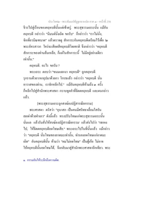 ประโยค๒ - พระธัมมปทัฏฐกถาแปล ภาค ๓ - หนาที่ 250
จีวรไปสูเรือนของคฤหบดีนั้นแตเชาตรู. พระสุธรรมเถระนั้น แมอัน
คฤหบดี กลาววา "นิมนตนั่งเถิด ขอรับ" ก็กลาววา "เราไมนั่ง,
จักเที่ยวบิณฑบาต" แลวตรวจดู สักการะอันคฤหบดีเตรียมไวเพื่อ ๒
พระอัครสาวก ใครจะเสียดสีคฤหบดีโดยชาติ จึงกลาววา "คฤหบดี
สักการะของทานลนเหลือ, ก็แตในสักการะนี้ ไมมีอยูอยางเดียว
เทานั้น."
คฤหบดี. อะไร ขอรับ ?
พระเถระ ตอบวา "ขนมแดกงา คฤหบดี" ถูกคฤหบดี
รุกรานดวยวาจาอุปมาดวยกา โกรธแลว กลาววา "คฤหบดี นั่น
อาวาสของทาน, เราจักหลีกไป." แมอันคฤหบดีหามถึง ๓ ครั้ง
ก็หลีกไปสูสํานักพระศาสดา กราบทูลคําที่จิตตคฤหบดี และตนกลาว
แลว.
[พระสุธรรมเถระถูกสงฆลงปฏิสารณียกรรม]
พระศาสดา ตรัสวา "อุบาสก เปนคนมีศรัทธาเลื่อมใสอัน
เธอดาดวยคําเลว" ดังนี้แลว ทรงปรับโทษแกพระสุธรรมเถระนั้น
นั่นแล แลวรับสั่งใหสงฆลงปฏิสารณียกรรม๑
แลวสงไปวา "เธอจง
ไป, ใหจิตตคฤหบดีอดโทษเสีย." พระเถระไปในที่นั้นแลว แมกลาว
วา "คฤหบดี นั่นโทษของอาตมะเทานั้น, ทานจงอดโทษแกอาตมะ
เถิด" อันคฤหบดีนั้น หามวา "ผมไมอดโทษ" เปนผูเกอ ไมอาจ
ใหคฤหบดีนั้นอดโทษได, จึงกลับมาสูสํานักพระศาสดาอีกเทียว. พระ
๑. กรรมอันใหระลึกถึงความผิด.
 