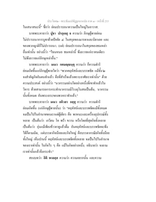 ประโยค๒ - พระธัมมปทัฏฐกถาแปล ภาค ๓ - หนาที่ 253
ในเสนาสนะนี้" ชื่อวา ยอมปรารถนาความเปนใหญในอาวาส.
บาทพระคาถาวา ปูชา ปรกุเลสุ จ ความวา ภิกษุผูพาลยอม
ไมปรารถนาการบูชาดวยปจจัย ๔ ในสกุลของมารดาและบิดาเลย และ
ของพวกญาติก็ไมปรารถนา. (แต) ยอมปรารถนาในสกุลของชนเหลา
อื่นเทานั้น อยางนี้วา "ไฉนหนอ ชนเหลานี้ พึงถวายแกเราคนเดียว
ไมพึงถวายแกภิกษุเหลาอื่น."
บาทพระคาถาวา มเมว กตมฺนฺตุ ความวา ก็ความดําริ
ยอมเกิดขึ้นแกภิกษุผูพาลใดวา "พวกคฤหัสถและบรรพชิต แมทั้ง ๒
จงสําคัญกิจอันตนทําแลว คือที่สําเร็จแลวเพราะอาศัยเราเทานั้น" ดวย
ความประสงค อยางนี้วา "นวกรรมอยางใดอยางหนึ่งที่เขาทําแลวใน
วิหาร ดวยสามารถการกระทํานวกรรมมีโรงอุโบสถเปนตน, นวกรรม
นั้นทั้งหมด อันพระเถระของพวกเราทําแลว."
บาทพระคาถาวา มเมว อติวสา อสฺสุ ความวา ความดําริ
ยอมเกิดขึ้น (แกภิกษุผูพาลนั้น) วา "คฤหัสถและบรรพชิตแมทั้งหมด
จงเปนไปในอํานาจของเราแตผูเดียว คือ พาหนะและเครื่องอุปกรณทั้ง
หลาย เปนตนวา เกวียน โค พรา ขวาน หรือโดยที่สุดกิจทั้งหลาย
เปนตนวา อุนแมเพียงขาวยาคูแลวดื่ม อันคฤหัสถและบรรพชิตจะพึง
ไดก็ตามเถิด, แตบรรดากิจนอยและกิจใหญ คือบรรดากรณียกิจทั้งนอย
ทั้งใหญ เห็นปานนี้ คฤหัสถและบรรพชิตทั้งหลาย จงเปนไปในอํานาจ
ของเราเทานั้น ในกิจไร ๆ คือ แมในกิจอยางหนึ่ง. อธิบายวา จงถาม
เราเทานั้นแลวจึงกระทํา."
สองบทวา อิติ พาลสฺส ความวา ความอยากนั้น และความ
 