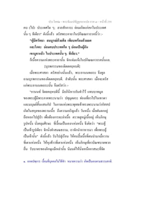 ประโยค๒ - พระธัมมปทัฏฐกถาแปล ภาค ๓ - หนาที่ 259
คบ (ไป) ประเทศใด ๆ; ลาภสักการะ ยอมเกิดแกเขาในประเทศ
นั้น ๆ ทีเดียว" ดังนี้แลว ตรัสพระคาถาในปกิณณกวรรคนี้วา :-
"ผูมีศรัทธา สมบูรณดวยศีล เพียบพรอมดวยยศ
และโภคะ ยอมคบประเทศใด ๆ ยอมเปนผูอัน
เขาบูชาแลว ในประเทศนั้น ๆ; ทีเดียว."
ก็เนื้อความแหงพระคาถานั้น จักแจมแจงในปกิณณกวรรคนั้นแล.
[บุรพกรรมของจิตตคฤหบดี]
เมื่อพระศาสดา ตรัสอยางนั้นแลว, พระอานนทเถระ จึงทูล
ถามบุรพกรรมของจิตตคฤหบดี. ลําดับนั้น พระศาสดา เมื่อจะตรัส
แกพระอานนทเถระนั้น จึงตรัสวา :-
"อานนท จิตตคฤหบดีนี้ มีอภินิหารอันทําไว แทบบาทมูล
ของพระผูมีพระภาคพระนามวา ปทุมุตตระ ทองเที่ยวไปในเทวดา
และมนุษยสิ้นแสนกัป ในกาลแหงพระพุทธเจาทรงพระนามวากัสสป
เกิดในสกุลของพรานเนื้อ ถึงความเจริญแลว วันหนึ่ง เมื่อฝนตกอยู
ถือหอกไปสูปา เพื่อตองการจะลาเนื้อ ตรวจดูหมูเนื้ออยู เห็นภิกษุ
รูปหนึ่ง นั่งคลุมศีรษะ ที่เงื้อมเปนเอง๑
แหงหนึ่ง จึงคิดวา "พระผู
เปนเจารูปเดียว จักนั่งทําสมณธรรม, เราจักนําอาหารมา เพื่อพระผู
เปนเจานั้น" ดังนี้แลว รับไปสูเรือน ใหคนปงเนื้อที่ตนนํามาเมื่อวาน
ที่เตาแหงหนึ่ง ใหหุงขาวที่เตาแหงหนึ่ง เห็นภิกษุเที่ยวบิณฑบาตพวก
อื่น รับบาตรของภิกษุแมเหลานั้น นิมนตใหนั่งเหนืออาสนะที่จัด
๑. อกตปพฺภาร เงื้อมที่บุคคลไมไดทํา หมายความวา เกิดเปนเองตามธรรมชาติ.
 