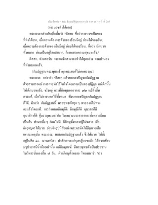 ประโยค๒ - พระธัมมปทัฏฐกถาแปล ภาค ๓ - หนาที่ 266
[การบวชทําไดยาก]
พระเถระกลาวกับเด็กนั้นวา "ติสสะ ชื่อวาการบวชเปนของ
ที่ทําไดยาก, เมื่อความตองการดวยของรอนมีอยู ยอมไดของเย็น,
เมื่อความตองการดวยของเย็นมีอยู ยอมไดของรอน, ชื่อวา นักบวช
ทั้งหลาย ยอมเปนอยูโดยลําบาก, ก็เธอเสวยความสุขมาแลว."
ติสสะ. ทานขอรับ กระผมจักสามารถทําไดทุกอยาง ตามทํานอง
ที่ทานบอกแลว.
[กัมมัฏฐานพระพุทธเจาทุกพระองคไมเคยทรงละ]
พระเถระ กลาววา "ดีละ" แลวบอกตจปญจกกัมมัฏฐาน
ดวยสามารถแหงการกระทําไวในใจโดยความเปนของปฏิกูล แกเด็กนั้น
ใหเด็กบวชแลว. จริงอยู การที่ภิกษุบอกอาการ ๓๒ แมทั้งสิ้น
ควรแท, เมื่อไมอาจบอกไดทั้งหมด พึงบอกตจปญจกกัมมัฏฐาน
ก็ได, ดวยวา กัมมัฏฐานนี้ พระพุทธเจาทุก ๆ พระองคไมทรง
ละแลวโดยแท. การกําหนดภิกษุก็ดี ภิกษุณีก็ดี อุบาสกก็ดี
อุบาสิกาก็ดี ผูบรรลุพระอรหัต ในเพราะบรรดาอาการทั้งหลายมีผม
เปนตน สวนหนึ่ง ๆ ยอมไมมี. ก็ภิกษุทั้งหลายผูไมฉลาด เมื่อ
ยังกุลบุตรใหบวช ยอมยังอุปนิสัยแหงพระอรหัตใหฉิบหายเสีย
เพราะเหตุนั้น พระเถระ พอบอกกัมมัฏฐานแลว จึงใหบวช ใหตั้ง
อยูในศีล ๑๐. มารดาบิดา ทําสักการะแกบุตรผูบวชแลว ไดถวายขาว
มธุปายาสมีน้ํานอยเทานั้น แกภิกษุสงฆ มีพระพุทธเจาเปนประธาน
ในวิหารนั่นเองสิ้น ๗ วัน. ฝายภิกษุทั้งหลาย โพนทนาวา "เรา
 