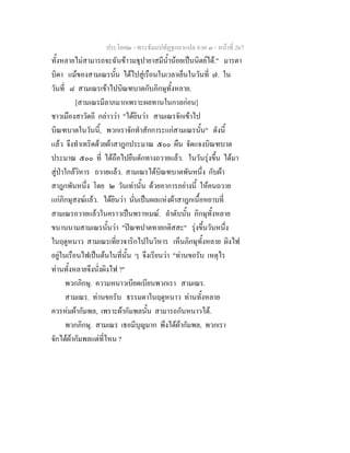 ประโยค๒ - พระธัมมปทัฏฐกถาแปล ภาค ๓ - หนาที่ 267
ทั้งหลายไมสามารถจะฉันขาวมธุปายาสมีน้ํานอยเปนนิตยได." มารดา
บิดา แมของสามเณรนั้น ไดไปสูเรือนในเวลาเย็นในวันที่ ๗. ใน
วันที่ ๘ สามเณรเขาไปบิณฑบาตกับภิกษุทั้งหลาย.
[สามเณรมีลาภมากเพราะผลทานในกาลกอน]
ชาวเมืองสาวัตถี กลาววา "ไดยินวา สามเณรจักเขาไป
บิณฑบาตในวันนี้, พวกเราจักทําสักการะแกสามเณรนั้น" ดังนี้
แลว จึงทําเทริดดวยผาสาฎกประมาณ ๕๐๐ ผืน จัดแจงบิณฑบาต
ประมาณ ๕๐๐ ที่ ไดถือไปยืนดักทางถวายแลว. ในวันรุงขึ้น ไดมา
สูปาใกลวิหาร ถวายแลว. สามเณรไดบิณฑบาตพันหนึ่ง กับผา
สาฎกพันหนึ่ง โดย ๒ วันเทานั้น ดวยอาการอยางนี้ ใหคนถวาย
แกภิกษุสงฆแลว. ไดยินวา นั่นเปนผลแหงผาสาฎกเนื้อหยาบที่
สามเณรถวายแลวในคราวเปนพราหมณ. ลําดับนั้น ภิกษุทั้งหลาย
ขนานนามสามเณรนั้นวา "ปณฑปาตทายกติสสะ" รุงขึ้นวันหนึ่ง
ในฤดูหนาว สามเณรเที่ยวจาริกไปในวิหาร เห็นภิกษุทั้งหลาย ผิงไฟ
อยูในเรือนไฟเปนตนในที่นั้น ๆ จึงเรียนวา "ทานขอรับ เหตุไร
ทานทั้งหลายจึงนั่งผิงไฟ ?"
พวกภิกษุ. ความหนาวเบียดเบียนพวกเรา สามเณร.
สามเณร. ทานขอรับ ธรรมดาในฤดูหนาว ทานทั้งหลาย
ควรหมผากัมพล, เพราะผากัมพลนั้น สามารถกันหนาวได.
พวกภิกษุ. สามเณร เธอมีบุญมาก พึงไดผากัมพล, พวกเรา
จักไดผากัมพลแตที่ไหน ?
 