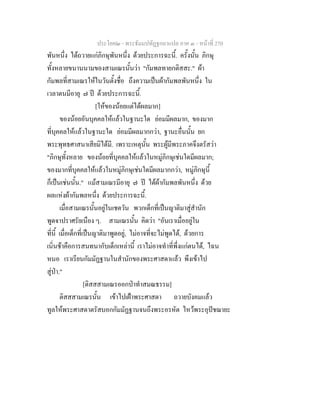 ประโยค๒ - พระธัมมปทัฏฐกถาแปล ภาค ๓ - หนาที่ 270
พันหนึ่ง ไดถวายแกภิกษุพันหนึ่ง ดวยประการฉะนี้. ครั้งนั้น ภิกษุ
ทั้งหลายขนานนามของสามเณรนั้นวา "กัมพลทายกติสสะ." ผา
กัมพลที่สามเณรใหในวันตั้งชื่อ ถึงความเปนผากัมพลพันหนึ่ง ใน
เวลาตนมีอายุ ๗ ป ดวยประการฉะนี้.
[ใหของนอยแตไดผลมาก]
ของนอยอันบุคคลใหแลวในฐานะใด ยอมมีผลมาก, ของมาก
ที่บุคคลใหแลวในฐานะใด ยอมมีผลมากกวา, ฐานะอื่นนั้น ยก
พระพุทธศาสนาเสียมิไดมี. เพราะเหตุนั้น พระผูมีพระภาคจึงตรัสวา
"ภิกษุทั้งหลาย ของนอยที่บุคคลใหแลวในหมูภิกษุเชนใดมีผลมาก;
ของมากที่บุคคลใหแลวในหมูภิกษุเชนใดมีผลมากกวา, หมูภิกษุนี้
ก็เปนเชนนั้น." แมสามเณรมีอายุ ๗ ป ไดผากัมพลพันหนึ่ง ดวย
ผลแหงผากัมพลหนึ่ง ดวยประการฉะนี้.
เมื่อสามเณรนั้นอยูในเชตวัน พวกเด็กที่เปนญาติมาสูสํานัก
พูดจาปราศรัยเนือง ๆ. สามเณรนั้น คิดวา "อันเราเมื่ออยูใน
ที่นี้ เมื่อเด็กที่เปนญาติมาพูดอยู, ไมอาจที่จะไมพูดได, ดวยการ
เนิ่นชาคือการสนทนากับเด็กเหลานี้ เราไมอาจทําที่พึ่งแกตนได, ไฉน
หนอ เราเรียนกัมมัฏฐานในสํานักของพระศาสดาแลว พึงเขาไป
สูปา."
[ติสสสามเณรออกปาทําสมณธรรม]
ติสสสามเณรนั้น เขาไปเฝาพระศาสดา ถวายบังคมแลว
ทูลใหพระศาสดาตรัสบอกกัมมัฏฐานจนถึงพระอรหัต ไหวพระอุปชฌายะ
 