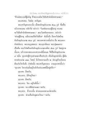 ประโยค๒ - พระธัมมปทัฏฐกถาแปล ภาค ๓ - หนาที่ 273
"ขาแตพระองคผูเจริญ ขาพระองคจะไปยังสํานักติสสสามเณร."
พระศาสดา. ไปเถิด สารีบุตร.
พระสารีบุตรเถระนั้น เมื่อพาภิกษุประมาณ ๕๐๐ รูป ซึ่งเปน
บริวารของตน หลีกไป กลาววา "โมคคัลลานะผูมีอายุ กระผม
จะไปยังสํานักติสสสามเณร." พระโมคคัลลานเถระ กลาววา
"ทานผูมีอายุ แมกระผมก็จักไปดวย" ดังนี้แลว ก็ออกไปพรอม
กับภิกษุประมาณ ๕๐๐ รูป. พระมหาสาวกทั้งปวง คือ พระมหา-
กัสสปเถระ พระอนุรุทธเถระ พระอุบาลีเถระ พระปุณณเถระ
เปนตน ออกไปพรอมกับภิกษุประมาณองคละ ๕๐๐ รูป โดยอุบาย
นั้นแล. บริวารของพระมหาสาวกแมทั้งหมด ไดเปนภิกษุประมาณ
๔ หมื่น. อุบาสกผูบํารุงสามเณรเปนประจํา เห็นภิกษุเหลานั่น ผูเดิน
ทางประมาณ ๑๒๐ โยชน ถึงโคจรคามแลว ณ ประตูบานนั่นเอง
ตอนรับไหวแลว. ลําดับนั้น พระสารีบุตรเถระ ถามอุบาสกนั้นวา
"อุบาสก วิหารอันตั้งอยูในปาในประเทศนี้มีอยูหรือ ?"
อุบาสก. มีขอรับ.
พระเถระ. มีภิกษุไหม ?
อุบาสก. มีขอรับ.
พระเถระ. ใคร อยูในที่นั้น ?
อุบาสก. วนวาสีติสสามเณร ขอรับ.
พระเถระ. ถากระนั้น ทานจงบอกทางแกพวกฉัน.
อุบาสก. ทานเปนภิกษุพวกไหน ? ขอรับ.
 