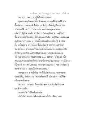 ประโยค๒ - พระธัมมปทัฏฐกถาแปล ภาค ๓ - หนาที่ 274
พระเถระ. พวกเรามาสูสํานักของสามเณร.
อุบาสกแลดูภิกษุเหลานั้น จําพระมหาสาวกแมทั้งหมดได นับ
ตั้งแตพระธรรมเสนาบดีเปนตน. เขามีสรีระอันปติถูกตองแลวหา
ระหวางมิได กลาววา "ทานขอรับ ขอทานจงหยุดกอนเถิด"
แลวเขาไปสูบานโดยเร็ว ปาวรองวา "พระอสีติมหาสาวกผูเปนเจา
ทั้งหลายเหลานี้นับแตพระสารีบุตรเถระเปนตน มาสูสํานักของสามเณร
กับดวยบริวารของตน ๆ, ทานทั้งหลายจงถือเอาเครื่องใช มี เตียง
ตั่ง เครื่องปูลาด ประทีปและน้ํามันเปนตน ออกไปโดยเร็วเถิด."
ทันใดนั่นเอง พวกมนุษยขนเตียงเปนตนเดินติดตามรอยพระเถระไป
เขาไปสูวิหารพรอมกับพระเถระนั่นแหละ. สามเณรจําหมูภิกษุ
ได รับบาตรและจีวรพระมหาเถระ ๒-๓ องคแลว ไดทําวัตร. เมื่อ
สามเณรนั้นจัดแจงที่อยูเพื่อพระเถระทั้งหลายเก็บบาตรและจีวรอยูนั่นแล,
ก็มืดพอดี. พระสารีบุตรเถระ กลาวกะพวกอุบาสกวา "อุบาสกทั้งหลาย
พวกทานไปเถิด, ความมืดเกิดแกพวกทาน."
พวกอุบาสก. ทานผูเจริญ วันนี้เปนวันฟงธรรม, พวกกระผม
จักยังไมไป, จักฟงธรรม, ในกาลกอนแตนี้ แมการฟงธรรมมิไดมี
แกกระผมทั้งหลาย
พระเถระ. สามเณร ถากระนั้น เธอจงตามประทีปประกาศ
เวลาฟงธรรมเถิด.
สามเณรนั้น ไดทําแลวอยางนั้น.
ลําดับนั้น พระเถระกลาวกะสามเณรนั้นวา "ติสสะ พวก
 