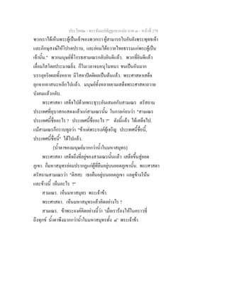 ประโยค๒ - พระธัมมปทัฏฐกถาแปล ภาค ๓ - หนาที่ 278
พวกเราไดเห็นพระผูเปนเจาของพวกเรา ผูสามารถในอันยังพระพุทธเจา
และภิกษุสงฆใหโปรดปราน, และยอมไดถวายไทยธรรมแกพระผูเปน
เจานั้น." พวกมนุษยที่โกรธสามเณรกลับยินดีแลว. พวกที่ยินดีแลว
เลื่อมใสโดยประมาณยิ่ง. ก็ในเวลาจบอนุโมทนา ชนเปนอันมาก
บรรลุอริยผลทั้งหลาย มีโสดาปตติผลเปนตนแลว. พระศาสดาเสด็จ
ลุกจากอาสนะหลีกไปแลว. มนุษยทั้งหลายตามเสด็จพระศาสดาถวาย
บังคมแลวกลับ.
พระศาสดา เสด็จไปดวยพระธุระอันเสมอกับสามเณร ตรัสถาม
ประเทศที่อุบาสกแสดงแลวแกสามเณรนั้น ในกาลกอนวา "สามเณร
ประเทศนี้ชื่ออะไร ? ประเทศนี้ชื่ออะไร ?" ดังนี้แลว ไดเสด็จไป.
แมสามเณรก็กราบทูลวา "ขาแตพระองคผูเจริญ ประเทศนี้ชื่อนี้,
ประเทศนี้ชื่อนี้" ไดไปแลว.
[น้ําตาของมนุษยมากกวาน้ําในมหาสมุทร]
พระศาสดา เสด็จถึงที่อยูของสามเณรนั้นแลว เสด็จขึ้นสูยอด
ภูเขา. ก็มหาสมุทรยอมปรากฏแกผูที่ยืนอยูบนยอดภูเขานั้น. พระศาสดา
ตรัสถามสามเณรวา "ติสสะ เธอยืนอยูบนยอดภูเขา แลดูขางโนน
และขางนี้ เห็นอะไร ?"
สามเณร. เห็นมหาสมุทร พระเจาขา.
พระศาสดา. เห็นมหาสมุทรแลวคิดอยางไร ?
สามเณร. ขาพระองคคิดอยางนี้วา 'เมื่อเรารองไหในคราวที่
ถึงทุกข น้ําตาพึงมากกวาน้ําในมหาสมุทรทั้ง ๔' พระเจาขา.
 