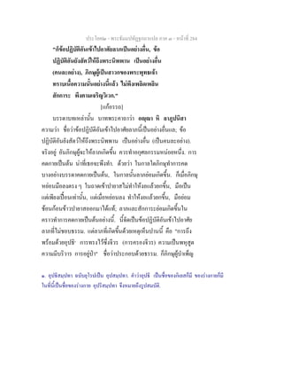 ประโยค๒ - พระธัมมปทัฏฐกถาแปล ภาค ๓ - หนาที่ 284
"ก็ขอปฏิบัติอันเขาไปอาศัยลาภเปนอยางอื่น, ขอ
ปฏิบัติอันยังสัตวใหถึงพระนิพพาน เปนอยางอื่น
(คนละอยาง), ภิกษุผูเปนสาวกของพระพุทธเจา
ทราบเนื้อความนั้นอยางนี้แลว ไมพึงเพลิดเพลิน
สักการะ พึงตามเจริญวิเวก."
[แกอรรถ]
บรรดาบทเหลานั้น บาทพระคาถาวา อฺา หิ ลาภูปนิสา
ความวา ชื่อวาขอปฏิบัติอันเขาไปอาศัยลาภนี้เปนอยางอื่นแล; ขอ
ปฏิบัติอันยังสัตวใหถึงพระนิพพาน เปนอยางอื่น (เปนคนละอยาง).
จริงอยู อันภิกษุผูจะใหลาภเกิดขึ้น ควรทําอกุศลกรรมหนอยหนึ่ง. การ
คดกายเปนตน นาที่เธอจะพึงทํา. ดวยวา ในกาลใดภิกษุทําการคด
บางอยางบรรดาคดกายเปนตน, ในกาลนั้นลาภยอมเกิดขึ้น. ก็เมื่อภิกษุ
หยอนมือลงตรง ๆ ในถาดเขาปายาสไมทําใหงอแลวยกขึ้น, มือเปน
แตเพียงเปอนเทานั้น, แตเมื่อหยอนลง ทําใหงอแลวยกขึ้น, มือยอม
ชอนกอนขาวปายาสออกมาไดแท; ลาภและสักการะยอมเกิดขึ้นใน
คราวทําการคดกายเปนตนอยางนี้. นี้จัดเปนขอปฏิบัติอันเขาไปอาศัย
ลาภที่ไมชอบธรรม. แตลาภที่เกิดขึ้นดวยเหตุเห็นปานนี้ คือ "การถึง
พรอมดวยอุปธิ๑
การทรงไวซึ่งจีวร (การครองจีวร) ความเปนพหุสูต
ความมีบริวาร การอยูปา" ชื่อวาประกอบดวยธรรม. ก็ภิกษุผูบําเพ็ญ
๑. อุปธิสมฺปทา ฉบับยุโรปเปน อุปสมฺปทา. คําวาอุปธิ เปนชื่อของกิเลสก็มี ของรางกายก็มี
ในที่นี้เปนชื่อของรางกาย อุปริสมฺปทา จึงหมายถึงรูปสมบัติ.
 