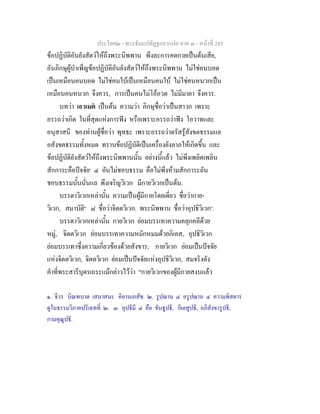 ประโยค๒ - พระธัมมปทัฏฐกถาแปล ภาค ๓ - หนาที่ 285
ขอปฏิบัติอันยังสัตวใหถึงพระนิพพาน พึงละการคดกายเปนตนเสีย,
อันภิกษุผูบําเพ็ญขอปฏิบัติอันยังสัตวใหถึงพระนิพพาน ไมใชคนบอด
เปนเหมือนคนบอด ไมใชคนใบเปนเหมือนคนใบ ไมใชคนหนวกเปน
เหมือนคนหนวก จึงควร, การเปนคนไมโออวด ไมมีมายา จึงควร.
บทวา เอวเมต เปนตน ความวา ภิกษุชื่อวาเปนสาวก เพราะ
อรรถวาเกิด ในที่สุดแหงการฟง หรือเพราะอรรถวาฟง โอวาทและ
อนุสาสนี ของทานผูชื่อวา พุทธะ เพราะอรรถวาตรัสรูสังขตธรรมแล
อสังขตธรรมทั้งหมด ทราบขอปฏิบัติเปนเครื่องยังลาภใหเกิดขึ้น และ
ขอปฏิบัติยังสัตวใหถึงพระนิพพานนั้น อยางนี้แลว ไมพึงเพลิดเพลิน
สักการะคือปจจัย๑
๔ อันไมชอบธรรม คือไมพึงหามสักการะอัน
ชอบธรรมนั้นนั่นแล พึงเจริญวิเวก มีกายวิเวกเปนตน.
บรรดาวิเวกเหลานั้น ความเปนผูมีกายโดยเดี่ยว ชื่อวากาย-
วิเวก, สมาบัติ๒
๘ ชื่อวาจิตตวิเวก. พระนิพพาน ชื่อวาอุปธิวิเวก๓
.
บรรดาวิเวกเหลานั้น กายวิเวก ยอมบรรเทาความคลุกคลีดวย
หมู, จิตตวิเวก ยอมบรรเทาความหมักหมมดวยกิเลส, อุปธิวิเวก
ยอมบรรเทาซึ่งความเกี่ยวของดวยสังขาร; กายวิเวก ยอมเปนปจจัย
แหงจิตตวิเวก, จิตตวิเวก ยอมเปนปจจัยแหงอุปธิวิเวก, สมจริงดัง
คําที่พระสารีบุตรเถระแมกลาวไววา "กายวิเวกของผูมีกายสงบแลว
๑. จีวร บิณฑบาต เสนาสนะ คิลานเภสัช. ๒. รูปฌาน ๔ อรูปฌาน ๔ ความพิสดาร
ดูในธรรมวิภาคปริเฉทที่ ๒. ๓. อุปธิมี ๔ คือ ขันธูปธิ, กิเลสูปธิ, อภิสังขารูปธิ,
กามคุณูปธิ.
 