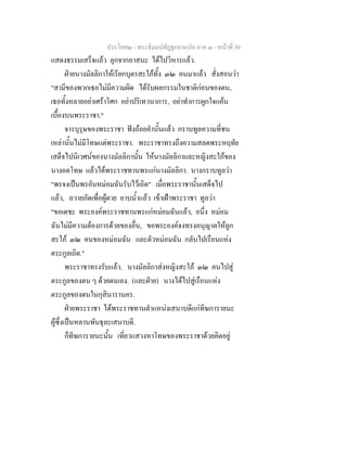 ประโยค๒ - พระธัมมปทัฏฐกถาแปล ภาค ๓ - หนาที่ 30
แสดงธรรมเสร็จแลว ลุกจากอาสนะ ไดไปวิหารแลว.
ฝายนางมัลลิกาใหเรียกบุตรสะใภทั้ง ๓๒ คนมาแลว สั่งสอนวา
"สามีของพวกเธอไมมีความผิด ไดรับผลกรรมในชาติกอนของตน,
เธอทั้งหลายอยาเศราโศก อยาปริเทวนาการ, อยาทําการผูกใจแคน
เบื้องบนพระราชา."
จารบุรุษของพระราชา ฟงถอยคํานั้นแลว กราบทูลความที่ชน
เหลานั้นไมมีโทษแดพระราชา. พระราชาทรงถึงความสลดพระหฤทัย
เสด็จไปนิเวศนของนางมัลลิกานั้น ใหนางมัลลิกาและหญิงสะใภของ
นางอดโทษ แลวไดพระราชทานพรแกนางมัลลิกา. นางกราบทูลวา
"พรจงเปนพรอันหมอมฉันรับไวเถิด" เมื่อพระราชานั้นเสด็จไป
แลว, ถวายภัตเพื่อผูตาย อาบน้ําแลว เขาเฝาพระราชา ทูลวา
"ขอเดชะ พระองคพระราชทานพรแกหมอมฉันแลว, อนึ่ง หมอม
ฉันไมมีความตองการดวยของอื่น, ขอพระองคจงทรงอนุญาตใหลูก
สะใภ ๓๒ คนของหมอมฉัน และตัวหมอมฉัน กลับไปเรือนแหง
ตระกูลเถิด."
พระราชาทรงรับแลว. นางมัลลิกาสงหญิงสะใภ ๓๒ คนไปสู
ตระกูลของตน ๆ ดวยตนเอง. (และฝาย) นางไดไปสูเรือนแหง
ตระกูลของตนในกุสินารานคร.
ฝายพระราชา ไดพระราชทานตําแหนงเสนาบดีแกทีฆการายนะ
ผูซึ่งเปนหลานพันธุละเสนาบดี.
ก็ทีฆการายนะนั้น เที่ยวแสวงหาโทษของพระราชาดวยคิดอยู
 