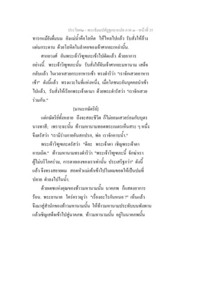 ประโยค๒ - พระธัมมปทัฏฐกถาแปล ภาค ๓ - หนาที่ 35
ทารกแมยังดื่มนม ยังแมน้ําคือโลหิต ใหไหลไปแลว รับสั่งใหลาง
แผนกระดาน ดวยโลหิตในลําคอของเจาศากยะเหลานั้น.
ศากยวงศ อันพระเจาวิฑูฑภะเขาไปตัดแลว ดวยอาการ
อยางนี้. พระเจาวิฑูฑภะนั้น รับสั่งใหจับเจาศากยะมหานาม เสด็จ
กลับแลว ในเวลาเสวยกระยาหารเชา ทรงดําริวา "เราจักเสวยอาหาร
เชา" ดังนี้แลว ทรงแวะในที่แหงหนึ่ง, เมื่อโภชนะอันบุคคลนําเขา
ไปแลว, รับสั่งใหเรียกพระเจาตามา ดวยพระดํารัสวา "เราจักเสวย
รวมกัน."
[มานะกษัตริย]
แตกษัตริยทั้งหลาย ถึงจะสละชีวิต ก็ไมยอมเสวยรอมกับบุตร
นางทาสี; เพราะฉะนั้น ทาวมหานามทอดพระเนตรเห็นสระ ๆ หนึ่ง
จึงตรัสวา "เรามีรางกายอันสกปรก, พอ เราจักอาบน้ํา."
พระเจาวิฑูฑภะตรัสวา "ดีละ พระเจาตา เชิญพระเจาตา
อาบเถิด." ทาวมหานามทรงดําริวา "พระเจาวิฑูฑภะนี้ จักฆาเรา
ผูไมบริโภครวม, การตายเองของเราเทานั้น ประเสริฐกวา" ดังนี้
แลว จึงทรงสยายผม สอดหัวแมเทาเขาไปในผมขอดใหเปนปมที่
ปลาย ดําลงไปในน้ํา.
ดวยเดชแหงคุณของทาวมหานามนั้น นาคภพ ก็แสดงอาการ
รอน. พระยานาค ใครครวญวา "เรื่องอะไรกันหนอ ?" เห็นแลว
จึงมาสูสํานักของทาวมหานามนั้น ใหทาวมหานามประทับบนพังพาน
แลวเชิญเสด็จเขาไปสูนาคภพ. ทาวมหานามนั้น อยูในนาคภพนั้น
 