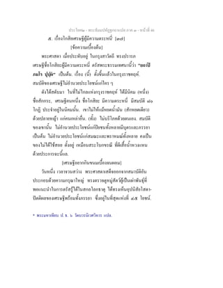 ประโยค๒ - พระธัมมปทัฏฐกถาแปล ภาค ๓ - หนาที่ 46
๕. เรื่องโกสิยเศรษฐีผูมีความตระหนี่*
[๓๗]
[ขอความเบื้องตน]
พระศาสดา เมื่อประทับอยู ในกรุงสาวัตถี ทรงปรารภ
เศรษฐีชื่อโกสิยะผูมีความตระหนี่ ตรัสพระธรรมเทศนานี้วา "ยถาป
ภมโร ปุปฺผ" เปนตน. เรื่อง (นี้) ตั้งขึ้นแลวในกรุงราชคฤห.
สมบัติของเศรษฐีไมอํานวยประโยชนแกใคร ๆ
ดังไดสดับมา ในที่ไมไกลแหงกรุงราชคฤห ไดมีนิคม (หนึ่ง)
ชื่อสักกระ, เศรษฐีคนหนึ่ง ชื่อโกสิยะ มีความตระหนี่ มีสมบัติ ๘๐
โกฏิ ประจําอยูในนิคมนั้น. เขาไมใหแมหยดน้ํามัน (สักหยดเดียว)
ดวยปลายหญา แกคนเหลาอื่น. (ทั้ง) ไมบริโภคดวยตนเอง. สมบัติ
ของเขานั้น ไมอํานวยประโยชนแกปยชนทั้งหลายมีบุตรและภรรยา
เปนตน ไมอํานวยประโยชนแกสมณะและพราหมณทั้งหลาย คงเปน
ของไมไดใชสอย ตั้งอยู เหมือนสระโบกขรณี ที่ผีเสื้อน้ําหวงแหน
ดวยประการฉะนี้แล.
[เศรษฐีอยากกินขนมเบื้องจนผอม]
วันหนึ่ง เวลาจวนสวาง พระศาสดาเสด็จออกจากสมาบัติอัน
ประกอบดวยความกรุณาใหญ ทรงตรวจดูหมูสัตวผูเปนเผาพันธุที่
พอแนะนําในการตรัสรูไดในสกลโลกธาตุ ไดทรงเห็นอุปนิสัยโสดา-
ปตติผลของเศรษฐีพรอมทั้งภรรยา ซึ่งอยูในที่สุดแหงที่ ๔๕ โยชน.
* พระมหาเทียบ ป. ธ. ๖ วัดบวรนิเวศวิหาร แปล.
 
