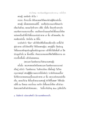ประโยค๒ - พระธัมมปทัฏฐกถาแปล ภาค ๓ - หนาที่ 49
เศรษฐี. เธอจักทํา ทําไม ?
ภรรยา. ถากระนั้น ดิฉันจะทอดใหพอแกทานผูเดียวเทานั้น.
เศรษฐี. เมื่อเธอทอดขนมที่นี้, คนเปนจํานวนมากก็ยอมหวัง
(ที่จะกินดวย), เธอจงเวนขาวสาร (ที่ดี) ทั้งสิ้น ถือเอาขาวสารหัก
และเชิงกรานและกระเบื้อง และถือเอาน้ํานมเนยใสน้ําผึ้งและน้ําออย
หนอยหนึ่งแลวขึ้นไปชั้นบนแหงปราสาท ๗ ชั้น แลวทอดเถิด, ฉัน
คนเดียวเทานั้น จักนั่งกิน ณ ที่นั้น.
นางรับคําวา "ดีละ" แลวใหทาสีถือสิ่งของที่ควรถือ เอาขึ้นไป
สูปราสาท แลวไลทาสีไป ใหเรียกเศรษฐีมา. เศรษฐีนั้น ปดประตู
ใสลิ่มและสลักทุกประตูตั้งแตประตูแรกมา แลวขึ้นไปยังชั้นที่ ๗ ปด
ประตูแลวนั่ง ณ ชั้นแมนั้น. ฝายภรรยาของเขาก็ติดไฟที่เชิงกราน ยก
กระเบื้องขึ้นตั้ง แลวเริมทอดขนม.
[พระมหาโมคคัลลานะไปทรมานเศรษฐี]
ครั้งนั้น พระศาสดาตรัสเรียกพระมหาโมคคัลลานเถระมาแต
เชาตรู ตรัสวา "โมคคัลลานะ ในสักกรนิคม (ซึ่งตั้งอยู) ไมไกล
กรุงราชคฤห เศรษฐีผูมีความตระหนี่นั่นคิดวา 'เราจักกินขนมเบื้อง'
จึงใหภรรยาทอดขนมเบื้องบนปราสาท ๗ ชั้น เพราะกลัวคนเหลาอื่น
เห็น, เธอจงไป ณ ที่นั้นแลวทรมานเศรษฐี ทําใหสิ้นพยศ๑
ใหผัวเมีย
แมทั้ง ๒ ถึงขนม และน้ํานม เนยใส น้ําผึ้งและน้ําออย แลวนํามา
ยังพระเชตวันดวยกําลังของตน ; วันนี้เรากับภิกษุ ๕๐๐ รูปจักนั่งใน
๑. นิพฺพิเสวน แปลตามศัพทวา มีความเสพผิดออกแลว.
 
