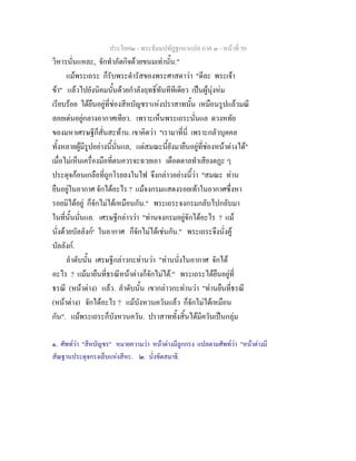 ประโยค๒ - พระธัมมปทัฏฐกถาแปล ภาค ๓ - หนาที่ 50
วิหารนั่นแหละ, จักทําภัตกิจดวยขนมเทานั้น."
แมพระเถระ ก็รับพระดํารัสของพระศาสดาวา "ดีละ พระเจา
ขา" แลวไปยังนิคมนั้นดวยกําลังฤทธิ์ทันทีทีเดียว เปนผูนุงหม
เรียบรอย ไดยืนอยูที่ชองสีหบัญชร๑
แหงปราสาทนั้น เหมือนรูปแลวมณี
ลอยเดนอยูกลางอากาศเทียว. เพราะเห็นพระเถระนั่นแล ดวงหทัย
ของมหาเศรษฐีก็สั่นสะทาน. เขาคิดวา "เรามาที่นี่ เพราะกลัวบุคคล
ทั้งหลายผูมีรูปอยางนี้นั่นแล, แตสมณะนี้ยังมายืนอยูที่ชองหนาตางได"
เมื่อไมเห็นเครื่องมือที่ตนควรจะฉวยเอา เดือดดาลทําเสียงตฏะ ๆ
ประดุจกอนเกลือที่ถูกโรยลงในไฟ จึงกลาวอยางนี้วา "สมณะ ทาน
ยืนอยูในอากาศ จักไดอะไร ? แมจงกรมแสดงรอยเทาในอากาศซึ่งหา
รอยมิไดอยู ก็จักไมไดเหมือนกัน." พระเถระจงกรมกลับไปกลับมา
ในที่นั้นนั่นแล. เศรษฐีกลาววา "ทานจงกรมอยูจักไดอะไร ? แม
นั่งดวยบัลลังก๒
ในอากาศ ก็จักไมไดเชนกัน." พระเถระจึงนั่งคู
บัลลังก.
ลําดับนั้น เศรษฐีกลาวกะทานวา "ทานนั่งในอากาศ จักได
อะไร ? แมมายืนที่ธรณีหนาตางก็จักไมได." พระเถระไดยืนอยูที่
ธรณี (หนาตาง) แลว. ลําดับนั้น เขากลาวกะทานวา "ทานยืนที่ธรณี
(หนาตาง) จักไดอะไร ? แมบังหวนควันแลว ก็จักไมไดเหมือน
กัน". แมพระเถระก็บังหวนควัน. ปราสาททั้งสิ้นไดมีควันเปนกลุม
๑. ศัพทวา "สีหบัญชร" หมายความวา หนาตางมีลูกกรง แปลตามศัพทวา "หนาตางมี
สัณฐานประดุจกรงเล็บแหงสีหะ. ๒. นั่งขัดสมาธิ.
 