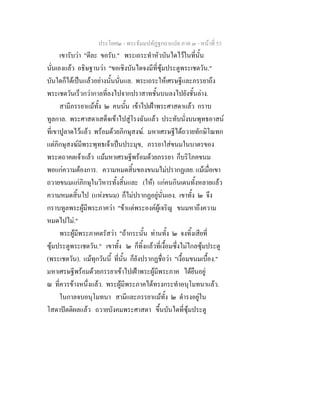 ประโยค๒ - พระธัมมปทัฏฐกถาแปล ภาค ๓ - หนาที่ 53
เขารับวา "ดีละ ขอรับ." พระเถระทําหัวบันไดไวในที่นั้น
นั่นเองแลว อธิษฐานวา "ขอเชิงบันไดจงมีที่ซุมประตูพระเชตวัน."
บันใดก็ไดเปนแลวอยางนั้นนั่นแล. พระเถระใหเศรษฐีและภรรยาถึง
พระเชตวันเร็วกวากาลที่ลงไปจากปราสาทชั้นบนลงไปยังชั้นลาง.
สามีภรรยาแมทั้ง ๒ คนนั้น เขาไปเฝาพระศาสดาแลว กราบ
ทูลกาล. พระศาสดาเสด็จเขาไปสูโรงฉันแลว ประทับนั่งบนพุทธอาสน
ที่เขาปูลาดไวแลว พรอมดวยภิกษุสงฆ. มหาเศรษฐีไดถวายทักษิโณทก
แตภิกษุสงฆมีพระพุทธเจาเปนประมุข, ภรรยาใสขนมในบาตรของ
พระตถาคตเจาแลว แมมหาเศรษฐีพรอมดวยภรรยา ก็บริโภคขนม
พอแกความตองการ. ความหมดสิ้นของขนมไมปรากฏเลย. แมเมื่อเขา
ถวายขนมแกภิกษุในวิหารทั้งสิ้นและ (ให) แกคนกินเดนทั้งหลายแลว
ความหมดสิ้นไป (แหงขนม) ก็ไมปรากฏอยูนั่นเอง. เขาทั้ง ๒ จึง
กราบทูลพระผูมีพระภาควา "ขาแตพระองคผูเจริญ ขนมหาถึงความ
หมดไปไม."
พระผูมีพระภาคตรัสวา "ถากระนั้น ทานทั้ง ๒ จงทิ้งเสียที่
ซุมประตูพระเชตวัน." เขาทั้ง ๒ ก็ทิ้งแลวที่เงื้อมซึ่งไมไกลซุมประตู
(พระเชตวัน). แมทุกวันนี้ ที่นั้น ก็ยังปรากฏชื่อวา "เงื้อมขนมเบื้อง."
มหาเศรษฐีพรอมดวยภรรยาเขาไปเฝาพระผูมีพระภาค ไดยืนอยู
ณ ที่ควรขางหนึ่งแลว. พระผูมีพระภาคไดทรงกระทําอนุโมทนาแลว.
ในกาลจบอนุโมทนา สามีและภรรยาแมทั้ง ๒ ดํารงอยูใน
โสดาปตติผลแลว ถวายบังคมพระศาสดา ขึ้นบันไดที่ซุมประตู
 