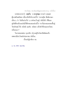 ประโยค๒ - พระธัมมปทัฏฐกถาแปล ภาค ๓ - หนาที่ 63
บาทพระคาถาวา อตฺตโน ว อเวกฺเขยฺย ความวา กุลบุตร
ผูบวชดวยศรัทธา เมื่อระลึกถึงโอวาท๑
นี้วา "บรรพชิต พึงพิจารณา
เนือง ๆ วา 'วันคืนลวงไป ๆ เราทําอะไรอยู" ดังนี้แลว ก็พึงแล
ดูกิจที่ทําแลวและยังมิไดทําของตนอยางนี้วา "เราไมอาจจะยกตนขึ้นสู
ไตรลักษณ คือ อนิจจัง ทุกขัง อนัตตา แลวทําใหเกษมจากโยคะ
หรือหนอ ?"
ในกาลจบเทศนา อุบาสิกา ดํารงอยูในโสดาปตติผลแลว.
เทศนามีประโยชนแกมหาชน ดังนี้แล.
เรื่องปาฏิกาชีวก จบ.
๑. องฺ. ทสก. ๒๔/๙๒.
 