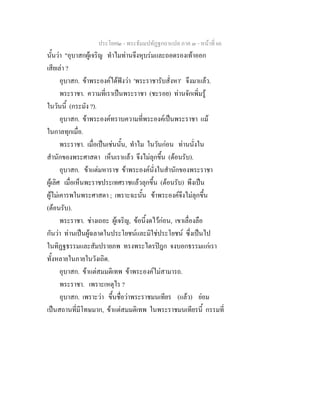 ประโยค๒ - พระธัมมปทัฏฐกถาแปล ภาค ๓ - หนาที่ 66
นั้นวา "อุบาสกผูเจริญ ทําไมทานจึงหุบรมและถอดรองเทาออก
เสียเลา ?
อุบาสก. ขาพระองคไดฟงวา 'พระราชารับสั่งหา' จึงมาแลว.
พระราชา. ความที่เราเปนพระราชา (ชะรอย) ทานจักเพิ่มรู
ในวันนี้ (กระมัง ?).
อุบาสก. ขาพระองคทราบความที่พระองคเปนพระราชา แม
ในกาลทุกเมื่อ.
พระราชา. เมื่อเปนเชนนั้น, ทําไม ในวันกอน ทานนั่งใน
สํานักของพระศาสดา เห็นเราแลว จึงไมลุกขึ้น (ตอนรับ).
อุบาสก. ขาแตมหาราช ขาพระองคนั่งในสํานักของพระราชา
ผูเลิศ เมื่อเห็นพะราชประเทศราชแลวลุกขึ้น (ตอนรับ) พึงเปน
ผูไมเคารพในพระศาสดา ; เพราะฉะนั้น ขาพระองคจึงไมลุกขึ้น
(ตอนรับ).
พระราชา. ชางเถอะ ผูเจริญ, ขอนี้งดไวกอน, เขาเลื่องลือ
กันวา ทานเปนผูฉลาดในประโยชนและมิใชประโยชน ซึ่งเปนไป
ในทิฏฐธรรมและสัมปรายภพ ทรงพระไตรปฎก จงบอกธรรมแกเรา
ทั้งหลายในภายในวังเถิด.
อุบาสก. ขาแตสมมติเทพ ขาพระองคไมสามารถ.
พระราชา. เพราะเหตุไร ?
อุบาสก. เพราะวา ขึ้นชื่อวาพระราชมนเทียร (แลว) ยอม
เปนสถานที่มีโทษมาก, ขาแตสมมติเทพ ในพระราชมนเทียรนี้ กรรมที่
 