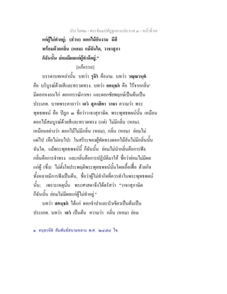 ประโยค๒ - พระธัมมปทัฏฐกถาแปล ภาค ๓ - หนาที่ 69
แกผูไมทําอยู; (สวน) ดอกไมอันงาม มีสี
พรอมดวยกลิ่น (หอม) แมฉันใด, วาจาสุภา
ก็ฉันนั้น ยอมมีผลแกผูทําดีอยู."
[แกอรรถ]
บรรดาบทเหลานั้น บทวา รุจิร คืองาม. บทวา วณฺณวนฺต
คือ บริบูรณดวยสีและทรวดทรง. บทวา อคนฺธก คือ ไรจากกลิ่น๑
มีดอกหงอนไก ดอกกรรณิกาเขา และดอกชัยพฤกษเปนตนเปน
ประเภท. บาทพระคาถาวา เอว สุภาสิตา วาจา ความวา พระ
พุทธพจน คือ ปฎก ๓ ชื่อวาวาจาสุภาษิต. พระพุทธพจนนั้น เหมือน
ดอกไมสมบูรณดวยสีและทรวดทรง (แต) ไมมีกลิ่น (หอม).
เหมือนอยางวา ดอกไมไมมีกลิ่น (หอม), กลิ่น (หอม) ยอมไม
แผไป (คือไมอบไป) ในสรีระของผูทัดทรงดอกไมอันไมมีกลิ่นนั้น
ฉันใด, แมพระพุทธพจนนี้ ก็ฉันนั้น ยอมไมนํากลิ่นคือการฟง
กลิ่นคือการจําทรง และกลิ่นคือการปฏิบัติมาให ชื่อวายอมไมมีผล
แกผู (ซึ่ง) ไมตั้งใจประพฤติพระพุทธพจนนั้นโดยเอื้อเฟอ ดวยกิจ
ทั้งหลายมีการฟงเปนตน, ชื่อวาผูไมทํากิจที่ควรทําในพระพุทธพจน
นั้น; เพราะเหตุนั้น พระศาสดาจึงไดตรัสวา "วาจาสุภาษิต
ก็ฉันนั้น ยอมไมมีผลแกผูไมทําอยู."
บทวา สคนฺธก ไดแก ดอกจําปาและบัวเขียวเปนตนเปน
ประเภท. บทวา เอว เปนตน ความวา กลิ่น (หอม) ยอม
๑. คนฺธรหิต สัมพันธสนามหลวง พ.ศ. ๒๔๗๘ ไข.
 