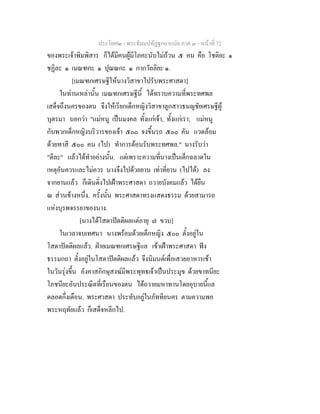 ประโยค๒ - พระธัมมปทัฏฐกถาแปล ภาค ๓ - หนาที่ 72
ของพระเจาพิมพิสาร ก็ไดมีคนผูมีโภคะนับไมถวน ๕ คน คือ โชติยะ ๑
ชฏิละ ๑ เมณฑกะ ๑ ปุณณกะ ๑ กากวัลลิยะ ๑.
[เมณฑกเศรษฐีใหนางวิสาขาไปรับพระศาสดา]
ในทานเหลานั้น เมณฑกเศรษฐีนี้ ไดทราบความที่พระทศพล
เสด็จถึงนครของตน จึงใหเรียกเด็กหญิงวิสาขาลูกสาวธนญชัยเศรษฐีผู
บุตรมา บอกวา "แมหนู เปนมงคล ทั้งแกเจา, ทั้งแกเรา; แมหนู
กับพวกเด็กหญิงบริวารของเจา ๕๐๐ จงขึ้นรถ ๕๐๐ คัน แวดลอม
ดวยทาสี ๕๐๐ คน (ไป) ทําการตอนรับพระทศพล." นางรับวา
"ดีละ" แลวไดทําอยางนั้น. แตเพราะความที่นางเปนเด็กฉลาดใน
เหตุอันควรและไมควร นางจึงไปดวยยาน เทาที่ยาน (ไปได) ลง
จากยานแลว ก็เดินดิ่งไปเฝาพระศาสดา ถวายบังคมแลว ไดยืน
ณ สวนขางหนึ่ง. ครั้งนั้น พระศาสดาทรงแสดงธรรม ดวยสามารถ
แหงบุรพจรรยาของนาง.
[นางไดโสดาปตติผลแตอายุ ๗ ขวบ]
ในเวลาจบเทศนา นางพรอมดวยเด็กหญิง ๕๐๐ ตั้งอยูใน
โสดาปตติผลแลว. ฝายเมณฑกเศรษฐีแล เขาเฝาพระศาสดา ฟง
ธรรมกถา ตั้งอยูในโสดาปตติผลแลว จึงนิมนตเพื่อเสวยอาหารเชา
ในวันรุงขึ้น อังคาสภิกษุสงฆมีพระพุทธเจาเปนประมุข ดวยขาทนียะ
โภชนียะอันประณีตที่เรือนของตน ไดถวายมหาทานโดยอุบายนี้แล
ตลอดกึ่งเดือน. พระศาสดา ประทับอยูในภัททิยนคร ตามความพอ
พระหฤทัยแลว ก็เสด็จหลีกไป.
 