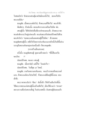 ประโยค๒ - พระธัมมปทัฏฐกถาแปล ภาค ๓ - หนาที่ 74
โกศลตรัสวา 'จักพาเอาเศรษฐีมาทรัพยคนหนึ่งไป, เธอจงไปกับ
พระองคเถิด."
ธนญชัย. เมื่อพระองคสงไป, ขาพระองคก็จักไป พระเจาขา.
พิมพิสาร. ถาเชนนั้น เธอจงทําการตระเตรียมไปเถิด พอ.
เศรษฐีนั้น ไดทํากิจจําเปนที่ควรทําของตนแลว. ฝายพระราชา
ทรงทําสักการะใหญแกเขาแลว ทรงสงพระเจาปเสนทิโกศลไปดวย
พระดํารัสวา "ขอพระองคจงพาเศรษฐีนี้ไปเถิด." ทาวเธอพา
ธนญชัยเศรษฐีนั้น เสด็จไปโดยการประทับแรมราตรีหนึ่งในที่ทั้งปวง
บรรลุถึงสถานอันผาสุกแหงหนึ่งแลว ก็ทรงหยุดพัก.
[การสรางเมืองสาเกต]
ครั้งนั้น ธนญชัยเศรษฐี ทูลถามทาวเธอวา "ที่นี้เปนแควน
ของใคร ?"
ปเสนทิโกศล. ของเรา เศรษฐี.
ธนญชัย. เมื่อสาวัตถี แตนี้ไป ไกลเทาไร ?
ปเสนทิโกศล. ในที่สุด ๗ โยชน.
ธนญชัย. ภายในพระนครคับแคบ, ชนบริวารของขาพระองค
มาก, ถาพระองคทรงโปรดไซร, ขาพระองคพึงอยูที่นี้แหละ พระ
เจาขา.
พระราชาทรงรับวา "ดีละ" ดังนี้แลว ใหสรางเมืองในที่นั้น
ไดพระราชทานแกเศรษฐีนั้นแลวเสด็จไป. เมืองไดนามวา "สาเกต"
เพราะความที่แหงสถานที่อยู ในประเทศนั้น อันเศรษฐีจับจองแลว
 