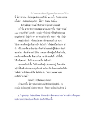 ประโยค๒ - พระธัมมปทัฏฐกถาแปล ภาค ๓ - หนาที่ 76
นี้ ชื่อวาผิวงาม. ก็แลหญิงแมคลอดแลวตั้ง ๑๐ ครั้ง ก็เหมือนคลอด
ครั้งเดียว ยังสาวพริ้งอยูเทียว, นี้ชื่อวา วัยงาม ดังนี้แล.
[เศรษฐีสงพราหมณไปแสวงหาหญิงเบญจกัลยาณี]
ครั้งนั้น มารดาบิดาของนางปุณณวัฒนกุมารนั้น เชิญพราหมณ
๑๐๘ คนมาใหบริโภคแลว ถามวา "ชื่อวาหญิงที่ตองดวยลักษณะ
เบญจกัลยาณี มีอยูหรือ ?" พราหมณเหลานั้น ตอบวา "จะ มีอยู."
เศรษฐีกลาววา "ถากระนั้น ชน (คือพราหมณ) ๘ คนจง
ไปแสวงหาเด็กหญิงเห็นปานนี้" ดังนี้แลว ใหทรัพยเปนอันมาก สั่ง
วา "ก็ในเวลาที่พวกทานกลับ ขาพเจาทั้งหลายจักรูสิ่งที่ควรทําแก
พวกทาน, ทานทั้งหลายไปเถิด, แสวงหาเด็กหญิงแมเห็นปานนั้น,
และในเวลาที่พบแลว พึงประดับพวงมาลัยทองคํานี้" ดังนี้แลว
ใหมาลัยทองคํา อันมีราคาแสนหนึ่ง สงไปแลว.
พราหมณเหลานั้น ไปยังนครใหญ ๆ แสวงหาอยู ไมพบเด็ก
หญิงที่ตองดวยลักษณะเบญจกัลยาณี กลับมาถึงเมืองสาเกตโดยลําดับ
ในวันมีงานนักขัตฤกษเปด จึงคิดกันวา "การงานของพวกเรา
คงสําเร็จในวันนี้."
[งานประจําปของนครสาเกต]
ก็ในนครนั้น ชื่อวางานนักขัต๑
ฤกษเปดยอมมีประจําป. ใน
กาลนั้น แมตระกูลที่ไมออกภายนอก ก็ออกจากเรือนกับบริวาร มี
๑. วิวฏนกฺขตฺต นักษัตรเปดเผย เปนงานประจําปของนครสาเกต ในงานนี้ชาวเมืองทุกคน
เผยรางโดยปราศจากผาคลุมปดหนา เดินเทาไปยังแมน้ํา.
 