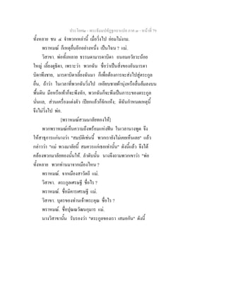 ประโยค๒ - พระธัมมปทัฏฐกถาแปล ภาค ๓ - หนาที่ 79
ทั้งหลาย ชน ๔ จําพวกเหลานี้ เมื่อวิ่งไป ยอมไมงาม.
พราหมณ ก็เหตุอื่นอีกอยางหนึ่ง เปนไฉน ? แม.
วิสาขา. พอทั้งหลาย ธรรมดามารดาบิดา ถนอมอวัยวะนอย
ใหญ เลี้ยงดูธิดา, เพราะวา พวกฉัน ชื่อวาเปนสิ่งของอันมารดา
บิดาพึงชาย, มารดาบิดาเลี้ยงฉันมา ก็เพื่อตองการจะสงไปสูตระกูล
อื่น, ถาวา ในเวลาที่พวกฉันวิ่งไป เหยียบชายผานุงหรือลื่นลมลงบน
พื้นดิน มือหรือเทาก็จะพึงหัก, พวกฉันก็จะพึงเปนภาระของตระกูล
นั่นแล, สวนเครื่องแตงตัว เปยกแลวก็จักแหง; ดิฉันกําหนดเหตุนี้
จึงไมวิ่งไป พอ.
[พราหมณสวมมาลัยทองให]
พวกพราหมณเห็นความถึงพรอมแหงฟน ในเวลานางพูด จึง
ใหสาธุการแกนางวา "สมบัติเชนนี้ พวกเรายังไมเคยเห็นเลย" แลว
กลาววา "แม พวงมาลัยนี้ สมควรแกเธอเทานั้น" ดังนี้แลว จึงได
คลองพวกมาลัยทองนั้นให. ลําดับนั้น นางจึงถามพวกเขาวา "พอ
ทั้งหลาย พวกทานมาจากเมืองไหน ?
พราหมณ. จากเมืองสาวัตถี แม.
วิสาขา. ตระกูลเศรษฐี ชื่อไร ?
พราหมณ. ชื่อมิคารเศรษฐี แม.
วิสาขา. บุตรของทานเจาพระคุณ ชื่อไร ?
พราหมณ. ชื่อปุณณวัฒนกุมาร แม.
นางวิสาขานั้น รับรองวา "ตระกูลของเรา เสมอกัน" ดังนี้
 