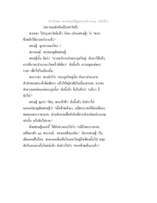 ประโยค๒ - พระธัมมปทัฏฐกถาแปล ภาค ๓ - หนาที่ 81
[พราหมณกลับเมืองสาวัตถี]
พวกเขา ไปกรุงสาวัตถีแลว เรียน (ทานเศรษฐี) วา "พวก
ขาพเจาไดนางทาริกาแลว."
เศรษฐี. ลูกสาวของใคร ?
พราหมณ. ของธนญชัยเศรษฐี.
เศรษฐีนั้น คิดวา "นางทาริกาแหงตระกูลใหญ อันเราไดแลว,
ควรที่เราจะนํานางมาโดยเร็วทีเดียว" ดังนี้แลว กราบทูลแดพระ
ราชา เพื่อไปในเมืองนั้น.
พระราชา ทรงดําริวา "ตระกูลใหญนั่น อันเรานํามาจาก
สํานักของพระเจาพิมพิสาร แลวใหอยูอาศัยในเมืองสาเกต, ควรจะ
ทําความยกยองแกตระกูลนั้น" ดังนี้แลว จึงรับสั่งวา "แมเรา ก็
จักไป."
เศรษฐี ทูลวา "ดีละ พระเจาขา" ดั่งนี้แลว สงขาวไป
บอกแกธนญชัยเศรษฐีวา "เมื่อขาพเจามา, แมพระราชาก็จักเสด็จมา,
พลของพระราชามาก, ทานจักอาจเพื่อทํากินที่ควรทําแกชนประมาณ
เทานั้น หรือจักไมอาจ."
ฝายเศรษฐีนอกนี้ ไดสงขาวตอบไปวา "แมถาพระราชาจะ
เสด็จมาสัก ๑๐ พระองค, ขอจงเสด็จมาเถิด." มิคารเศรษฐี เวน
เพียงคนเฝาเรือน พาเอาคนที่เหลือในนครใหญถึงเพียงนั้นไป หยุด
พักในหนทางกึ่งโยชนแลว สงขาวไปวา "พวกขาพเจามาแลว."
 