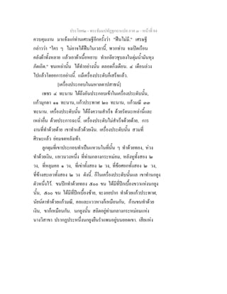 ประโยค๒ - พระธัมมปทัฏฐกถาแปล ภาค ๓ - หนาที่ 84
ควบคุมงาน มาแจงแกทานเศรษฐีอีกครั้งวา "ฟนไมมี." เศรษฐี
กลาววา "ใคร ๆ ไมอาจไดฟนในเวลานี้, พวกทาน จงเปดเรือน
คลังผาทั้งหลาย แลวเอาผาเนื้อหยาบ ทําเกลียวชุบลงในตุมน้ํามันหุง
ภัตเถิด." ชนเหลานั้น ไดทําอยางนั้น ตลอดกึ่งเดือน. ๔ เดือนลวง
ไปแลวโดยอการอยางนี้. แมเครื่องประดับก็เสร็จแลว.
[เครื่องประกอบในมหาลดาปสาธน]
เพชร ๔ ทะนาน ไดถึงอันประกอบเขาในเครื่องประดับนั้น,
แกวมุกดา ๑๑ ทะนาน, แกวประพาฬ ๒๐ ทะนาน, แกวมณี ๓๓
ทะนาน. เครื่องประดับนั้น ไดถึงความสําเร็จ ดวยรัตนะเหลานี้และ
เหลาอื่น ดวยประการฉะนี้. เครื่องประดับไมสําเร็จดวยดาย, การ
งานที่ทําดวยดาย เขาทําแลวดวยเงิน. เครื่องประดับนั้น สวมที่
ศีรษะแลว ยอมจดหลังเทา.
ลูกดุมที่เขาประกอบทําเปนแหวนในที่นั้น ๆ ทําดวยทอง, หวง
ทําดวยเงิน, แหวนวงหนึ่ง ที่ทามกลางกระหมอม, หลังหูทั้งสอง ๒
วง, ที่หลุมคอ ๑ วง, ที่เขาทั้งสอง ๒ วง, ที่ขอศอกทั้งสอง ๒ วง,
ที่ขางสะเอวทั้งสอง ๒ วง ดังนี้. ก็ในเครื่องประดับนั้นแล เขาทํานกยูง
ตัวหนึ่งไว. ขนปกทําดวยทอง ๕๐๐ ขน ไดมีที่ปกเบื้องขวาแหงนกยูง
นั้น, ๕๐๐ ขน ไดมีที่ปกเบื้องซาย, จะงอยปาก ทําดวยแกวประพาฬ,
นัยนตาทําดวยแกวมณี, คอและแววหางก็เหมือนกัน, กานขนทําดวย
เงิน, ขาก็เหมือนกัน. นกยูงนั้น สถิตอยูทามกลางกระหมอมแหง
นางวิสาขา ปรากฏประหนึ่งนกยูงยืนรําแพนอยูบนยอดเขา. เสียแหง
 