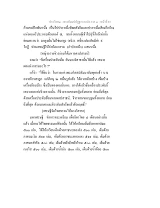 ประโยค๒ - พระธัมมปทัฏฐกถาแปล ภาค ๓ - หนาที่ 85
กานขนปกพันหนึ่ง เปนไปประหนึ่งทิพยสังคีตและประหนึ่งเสียงกึกกอง
แหงดนตรีประกอบดวยองค ๕. ชนทั้งหลายผูเขาไปสูที่ใกลเทานั้น
ยอมทราบวา นกยูงนั้นไมใชนกยูง (จริง). เครื่องประดับมีคา ๙
โกฏิ. ทานเศรษฐีใหคาหัตถกรรม (คาบําเหน็จ) แสนหนึ่ง.
[หญิงถวายจีวรยอมไดมหาลดาปสาธน]
ถามวา "ก็เครื่องประดับนั่น อันนางวิสาขานั้นไดแลว เพราะ
ผลแหงกรรมอะไร ?"
แกวา "ไดยินวา ในกาลแหงพระกัสสปสัมมาสัมพุทธเจา นาง
ถวายจีวรสาฎก แกภิกษุ ๒ หมื่นรูปแลว ไดถวายดวยบาง เข็มบาง
เครื่องยอมบาง ซึ่งเปนของตนนั่นเอง. นางไดแลวซึ่งเครื่องประดับนี้
เพราะผลแหงจีวรทานนั้น. ก็จีวรทานของหญิงทั้งหลาย ยอมถึงที่สุด
ดวยเครื่องประดับชื่อมหาลดาปสาธน, จีวรทานของบุรุษทั้งหลาย ยอม
ถึงที่สุด ดวยบาตรและจีวรอันสําเร็จแลวดวยฤทธิ์."
[เศรษฐีจัดไทยธรรมใหนางวิสาขา]
มหาเศรษฐี ทําการตระเตรียม เพื่อธิดาโดย ๔ เดือนอยางนั้น
แลว เมื่อจะใหไทยธรรมแกธิดานั้น ไดใหเกวียนเต็มดวยกหาปณะ
๕๐๐ เลม, ไดใหเกวียนเต็มดวยภาชนะทองคํา ๕๐๐ เลม, เต็มดวย
ภาชนะเงิน ๕๐๐ เลม, เต็มดวยภาชนะทองแดง ๕๐๐ เลม, เต็มดวย
ภาชนะสําริด ๕๐๐ เลม, เต็มดวยผาดายผาไหม ๕๐๐ เลม, เต็มดวย
เนยใส ๕๐๐ เลม, เต็มดวยน้ํามัน ๕๐๐ เลม, เต็มดวยน้ําออย ๕๐๐
 