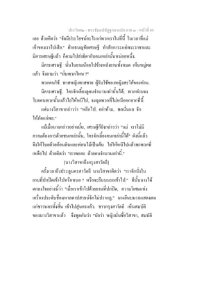 ประโยค๒ - พระธัมมปทัฏฐกถาแปล ภาค ๓ - หนาที่ 89
เลย ดวยคิดวา "จัดมีประโยชนอะไรแกพวกเราในที่นี้ ในเวลาที่แม
เจาของเราไปเสีย." ฝายธนญชัยเศรษฐี ทําสักการะแดพระราชาและ
มิคารเศรษฐีแลว ก็ตามไปสงธิดากับคนเหลานั้นหนอยหนึ่ง.
มิคารเศรษฐี นั่นในยามนอยไปขางหลังยานทั้งหมด เห็นหมูพล
แลว จึงถามวา "นั่นพวกไหน ?"
พวกคนใช. ทาสหญิงทาสชาย ผูรับใชของหญิงสะใภของทาน.
มิคารเศรษฐี. ใครจักเลี้ยงดูคนจํานวนเทานั้นได; พวกทานจง
โบยคนพวกนั้นแลวไลใหหนีไป, จงฉุดพวกที่ไมหนีออกจากที่นี้.
แตนางวิสาขากลาววา "หลีกไป, อยาหาม, พลนั่นแล จัก
ใหภัตแกพล."
แมเมื่อนางกลาวอยางนั้น, เศรษฐีก็ยังกลาววา "แม เราไมมี
ความตองการดวยชนเหลานั้น, ใครจักเลี้ยงคนเหลานี้ได" ดังนี้แลว
จึงใหโบยดวยกอนดินและทอนไมเปนตน ไลใหหนีไปแลวพาพวกที่
เหลือไป ดวยคิดวา "เราพอละ ดวยคนจํานวนเทานี้."
[นางวิสาขาถึงกรุงสาวัตถี]
ครั้งเวลาถึงประตูนครสาวัตถี นางวิสาขาคิดวา "เราจักนั่งใน
ยานที่ปกปดเขาไปหรือหนอ ? หรือจะยืนบนรถเขาไป." ทีนั้นนางได
ตกลงใจอยางนี้วา "เมื่อเราเขาไปดวยยานที่ปกปด, ความวิเศษแหง
เครื่องประดับชื่อมหาลดาปสาธนจักไมปรากฏ." นางยืนบนรถแสดงตน
แกชาวนครทั้งสิ้น เขาไปสูนครแลว. ชาวกรุงสาวัตถี เห็นสมบัติ
ของนางวิสาขาแลว จึงพูดกันวา "นัยวา หญิงนั่นชื่อวิสาขา, สมบัติ
 