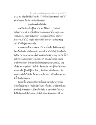 ประโยค๒ - พระธัมมปทัฏฐกถาแปล ภาค ๓ - หนาที่ 91
๕๐๐ คน เชิญเขาไปในเรือนแลว จึงสงขาวแกนางวิสาขาวา "สะใภ
ของฉันจงมา, ไหวพระอรหันตทั้งหลาย."
[นางวิสาขาตําหนิพอผัว]
นางเปนอริยสาวิกาผูโสดาบัน พอ ไดยินคําวา "อรหันต"
ก็เปนผูราเริงยินดี มาสูที่บริโภคแหงอเจลกะเหลานั้น แลดูอเจลกะ
เหลานั้นแลว คิดวา "ผูเวนจากหิริโอตตัปปะเห็นปานนี้ ยอมชื่อวา
พระอรหันตไมได, เหตุไร พอผัวจึงใหเรียกเรามา ? ติเตียนเศรษฐี
แลว ก็ไปที่อยูของตนตามเดิม.
พวกอเจลกะเห็นอาการของนางวิสาขานั้นแลว จึงติเตียนเศรษฐี
โดยเปนเสียงเดียวกันทั้งหมดวา "คฤหบดี ทานไมไดหญิงอื่นแลวหรือ
จึงใหสาวิกาของสมณโคดมซึ่งเปนนางกาฬกัณณีตัวสําคัญเขามาในที่นี้ ?
จงใหขับไลนางออกจากเรือนนี้โดยเร็ว." เศรษฐีนั้นคิดวา "เราไม
อาจใหขับไลออก ดวยเหตุเพียงถอยคําของทานเหลานี้เทานั้น, นาง
เปนธิดาของสกุลใหญ" ดังนี้แลว จึงกลาววา "พระผูเปนเจาทั้งหลาย
ธรรมดาเด็ก รูบางไมรูบาง พึงทํา, ทานทั้งหลายนิ่งเสียเถอะ" สง
อเจลกะเหลานั้นไปแลว นั่งบนอาสนะมีคามาก บริโภคขาวมธุปายาส
มีน้ํานอยในถาดทองคํา.
ในสมัยนั้น พระเถระผูถือการเที่ยวบิณฑบาตเปนวัตรรูปหนึ่ง
กําลังเที่ยวบิณฑบาต ไดเขาไปสูเรือนหลังนั้นแลว. นางวิสาขายืนพัด
พอผัวอยู เห็นพระเถระรูปนั้นแลว คิดวา "การบอกพอผัวไมควร,"
จึงไดเลี่ยงออกไปยืนโดยอาการที่พอผัวนั้นจะเห็นพระเถระได. แต
 